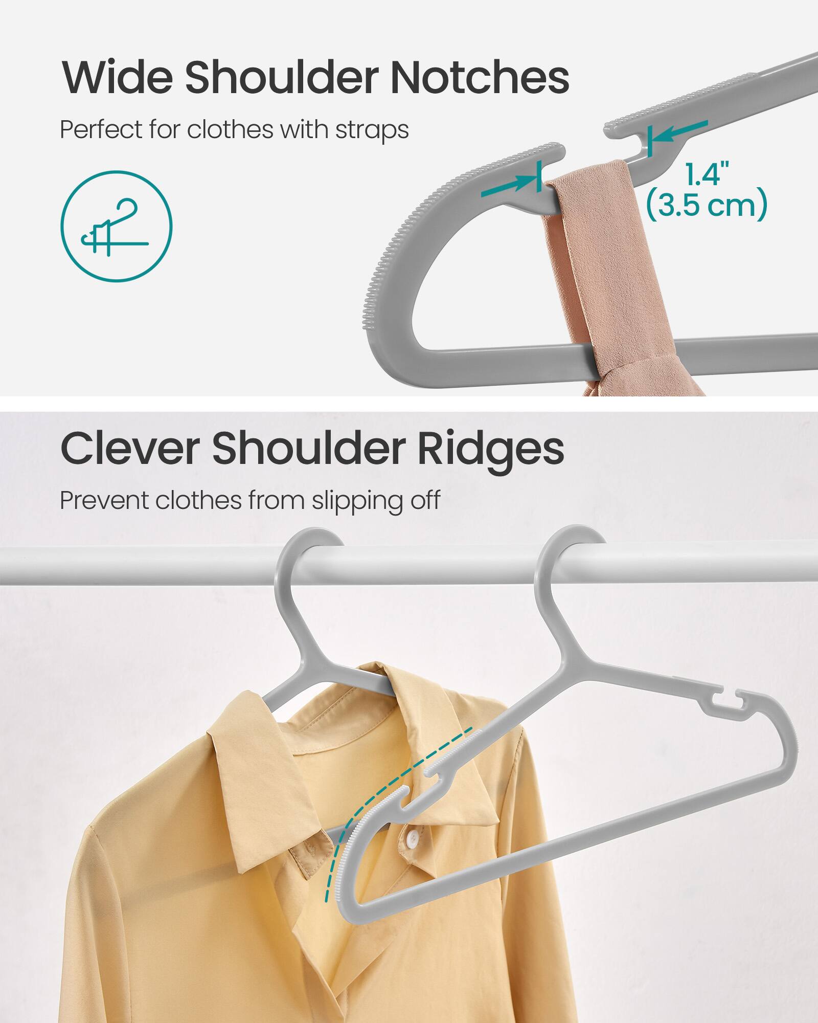 Wide Shoulder Notches  
Perfect for clothes with straps  
1.4" (3.5cm)  

Clever Shoulder Ridges  
Prevent clothes from slipping off