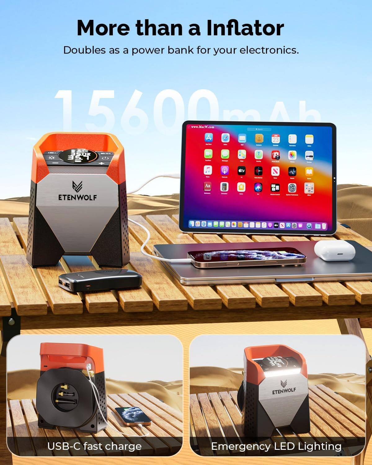 More than a Inflator  
Doubles as a power bank for your electronics.  
15600mAh  

www.MacW.com  

USB-C fast charge  
Emergency LED Lighting  

ETENWOLF
