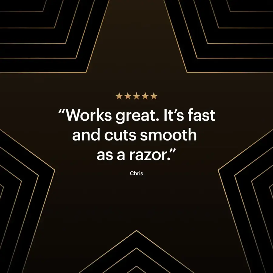 "Works great. It's fast and cuts smooth as a razor." - Chris