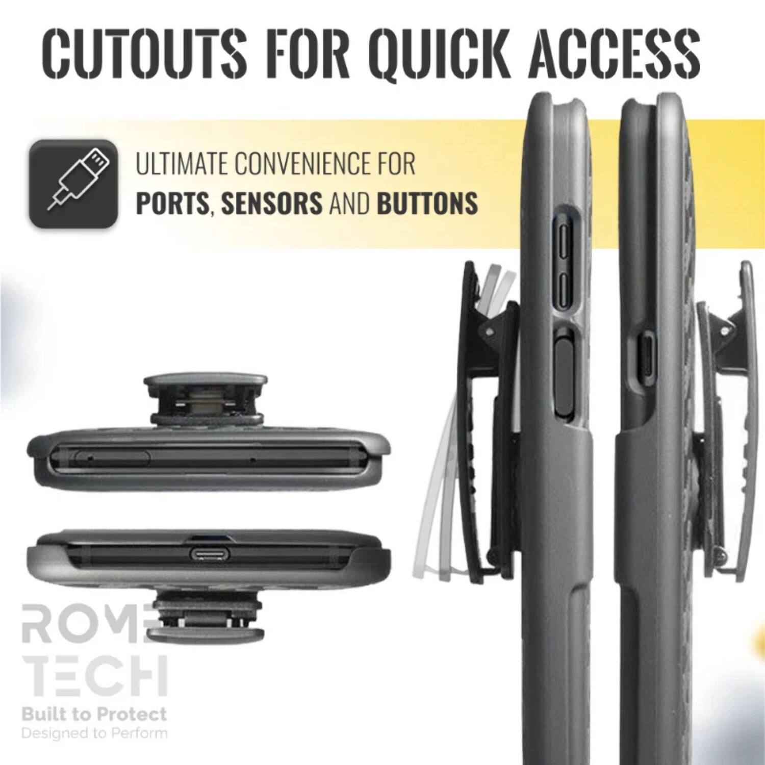 CUTOUTS FOR QUICK ACCESS

ULTIMATE CONVENIENCE FOR PORTS, SENSORS AND BUTTONS

ROM TECH
Built to Protect
Designed to Perform