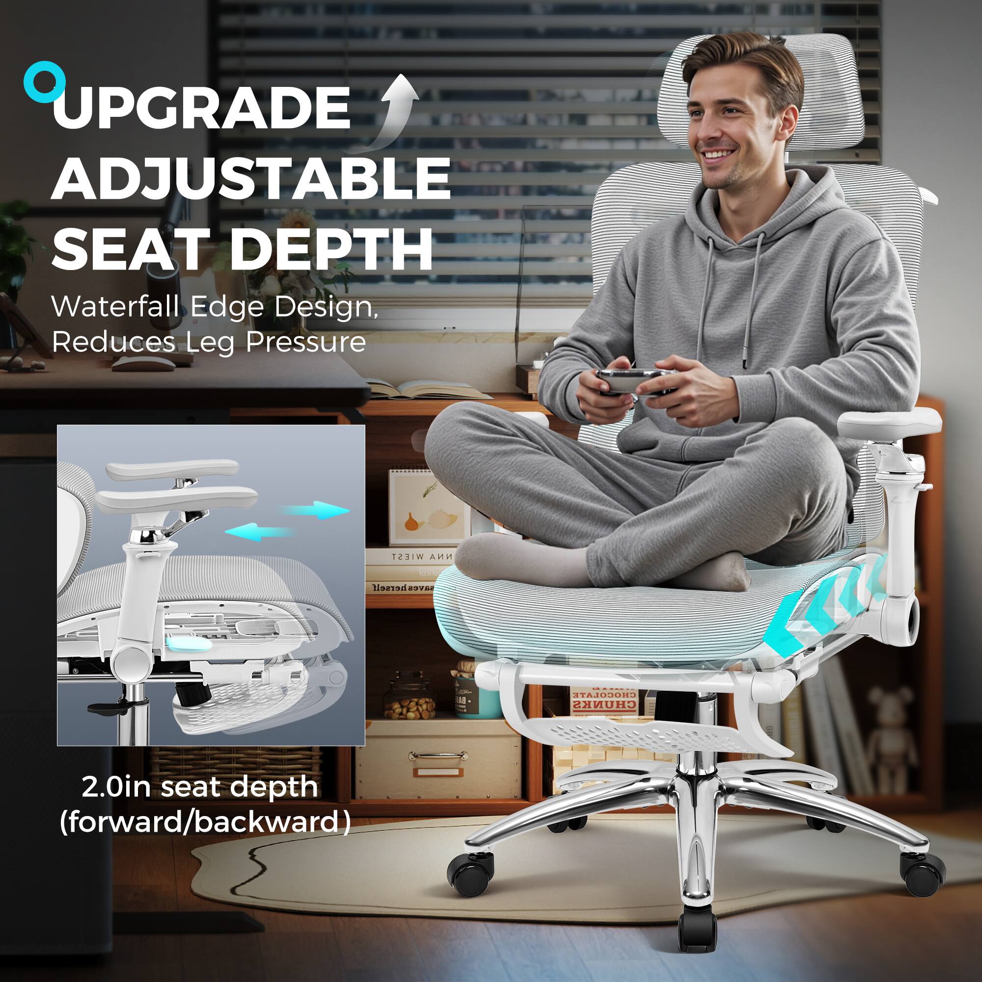 UPGRADE ADJUSTABLE SEAT DEPTH  
Waterfall Edge Design, Reduces Leg Pressure  

2.0in seat depth (forward/backward)