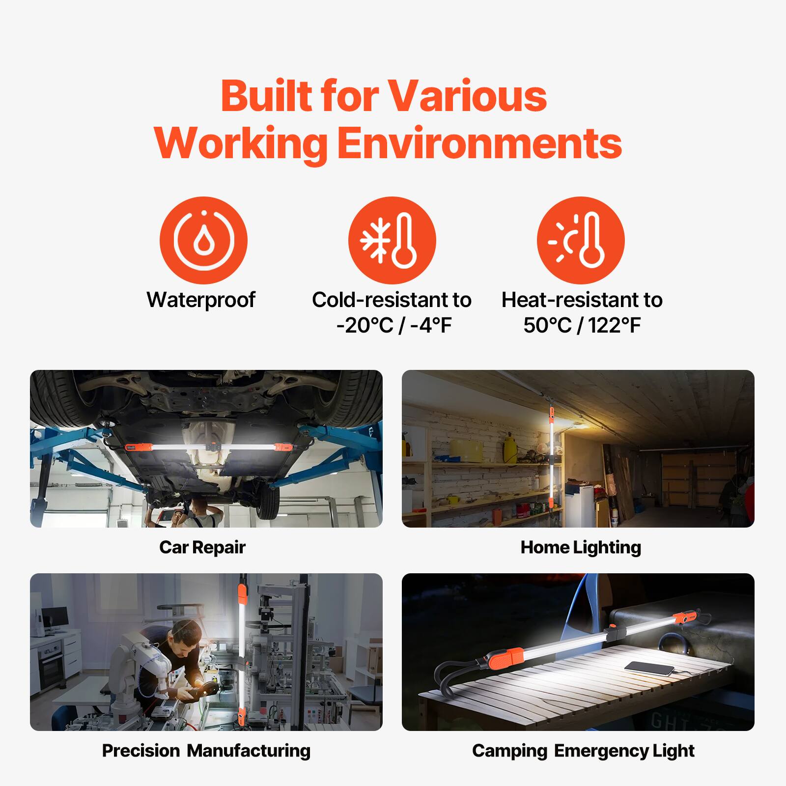 Built for Various Working Environments

- Waterproof
- Cold-resistant to -20°C / -4°F
- Heat-resistant to 50°C / 122°F

- Car Repair
- Home Lighting
- Precision Manufacturing
- Camping Emergency Light