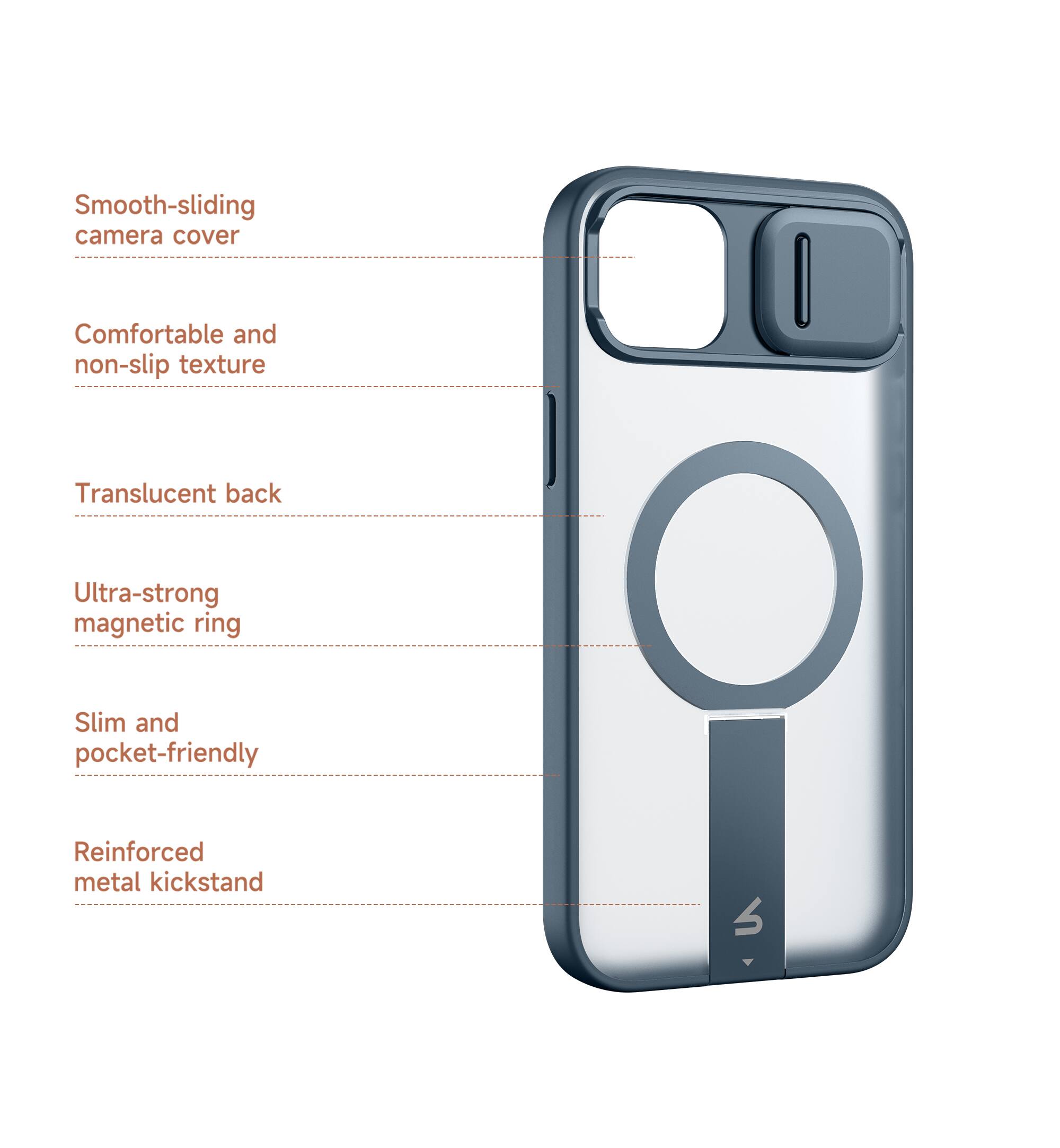 Smooth-sliding camera cover  
Comfortable and non-slip texture  
Translucent back  
Ultra-strong magnetic ring  
Slim and pocket-friendly  
Reinforced metal kickstand