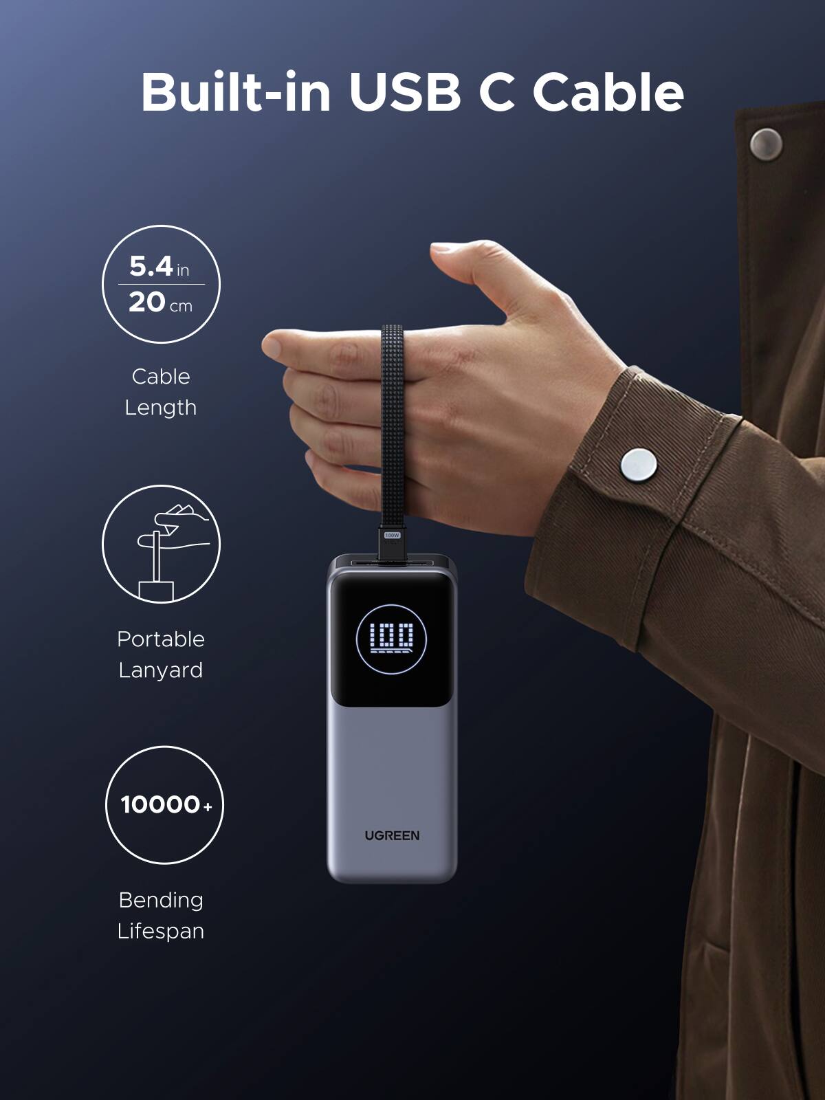 Built-in USB C Cable

5.4 in / 20 cm
Cable Length

Portable Lanyard

10000+
Bending Lifespan

UGREEN