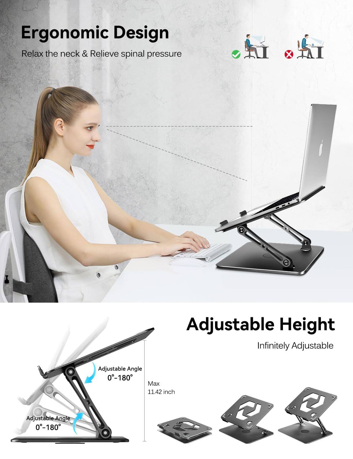 Ergonomic Design  
Relax the neck & Relieve spinal pressure  

X TAI Adjustable Height  
Infinitely Adjustable  

Adjustable Angle 0-180  
Adjustable Angle 0-180  
Max 11.42 inch