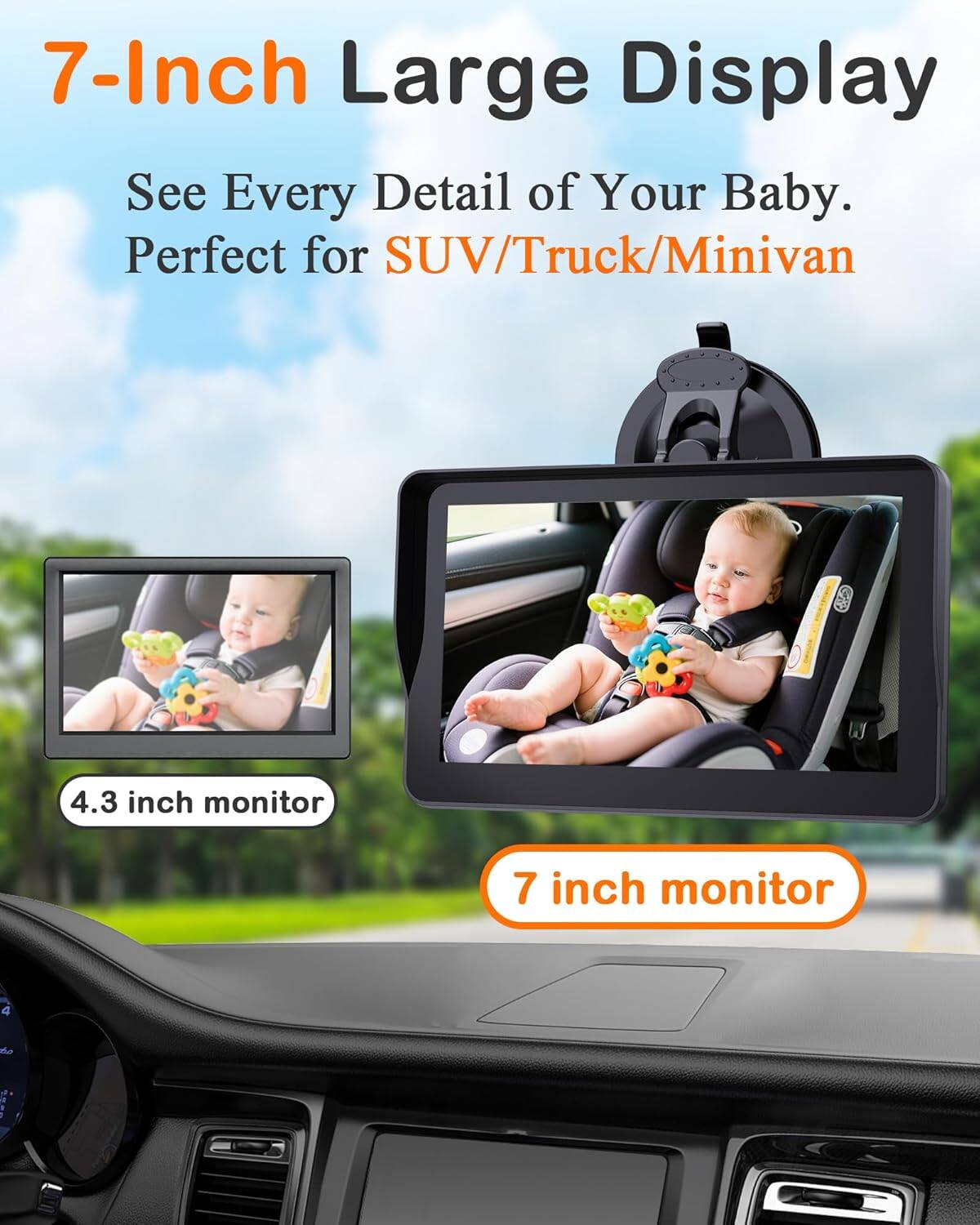 7-Inch Large Display See Every Detail of Your Baby. Perfect for SUV/Truck/Minivan

4.3 inch monitor

7 inch monitor