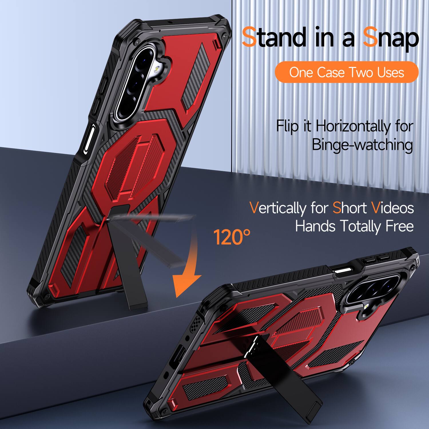 Stand in a Snap  
One Case Two Uses  

Flip it Horizontally for Binge-watching  
Vertically for Short Videos  
Hands Totally Free  
120°
