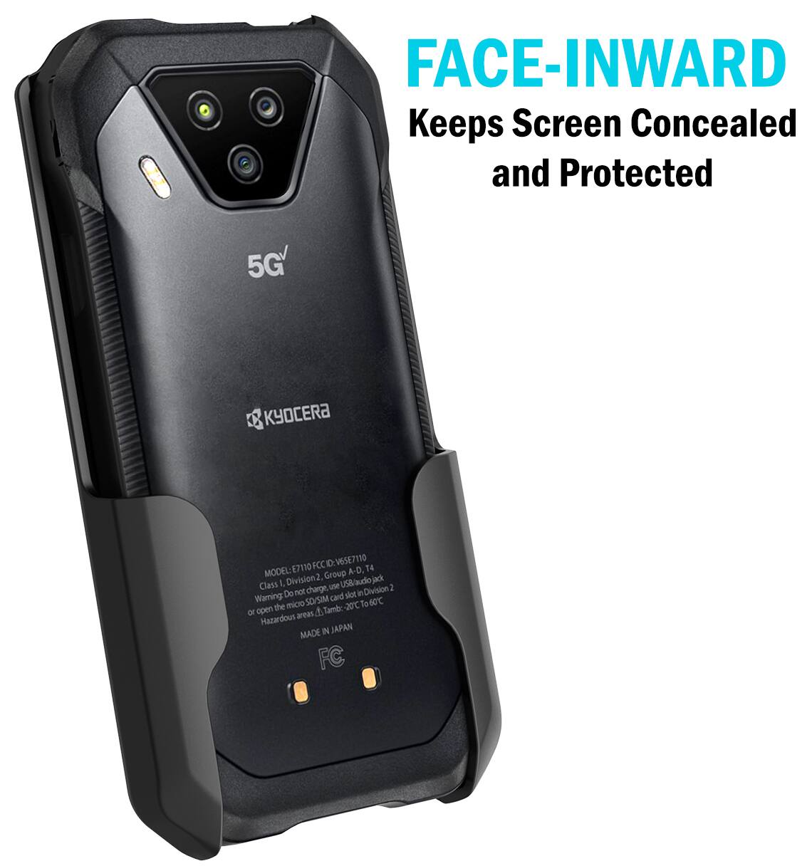 FACE-INWARD Keeps Screen Concealed and Protected

5G
KYOCERA
E7110 FCC D:V65E7110 14 MODEL: Group A-D, Class 1, Division 2, USB audio jack charge, use Division 2 Do not slot in Warning SOYSIM card To 60C the micro Tamb: 20C or open areas 4 Hazardous MADE IN JAPAN FC