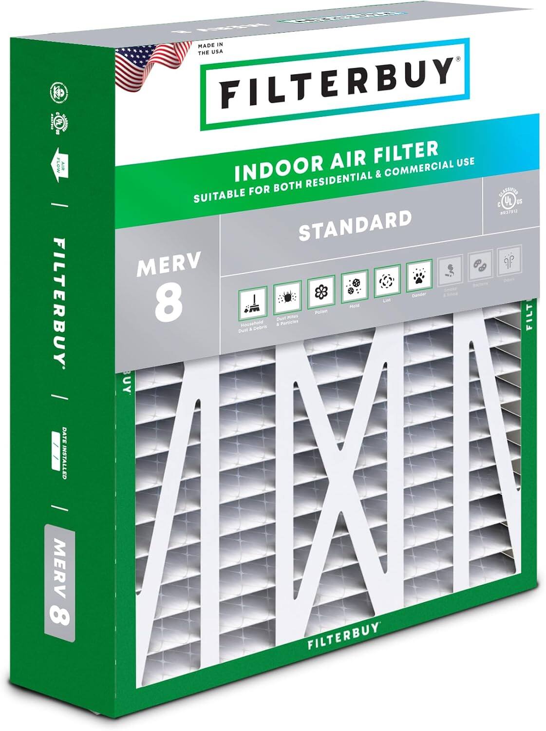 FILTERBUY - FLOW AIR FILTER  
MADE IN THE USA  
INDOOR AIR FILTER  
SUITABLE FOR BOTH RESIDENTIAL & COMMERCIAL USE  
STANDARD MERV 8  
DATE INSTALLED  
MERV 8  
FILTERBUY  
C UL US 37912  
Household Dust & Debris  
Dust Mites & Particles  
Pollen  
Mold  
Lint  
Dander  
Mousehold a Particles
