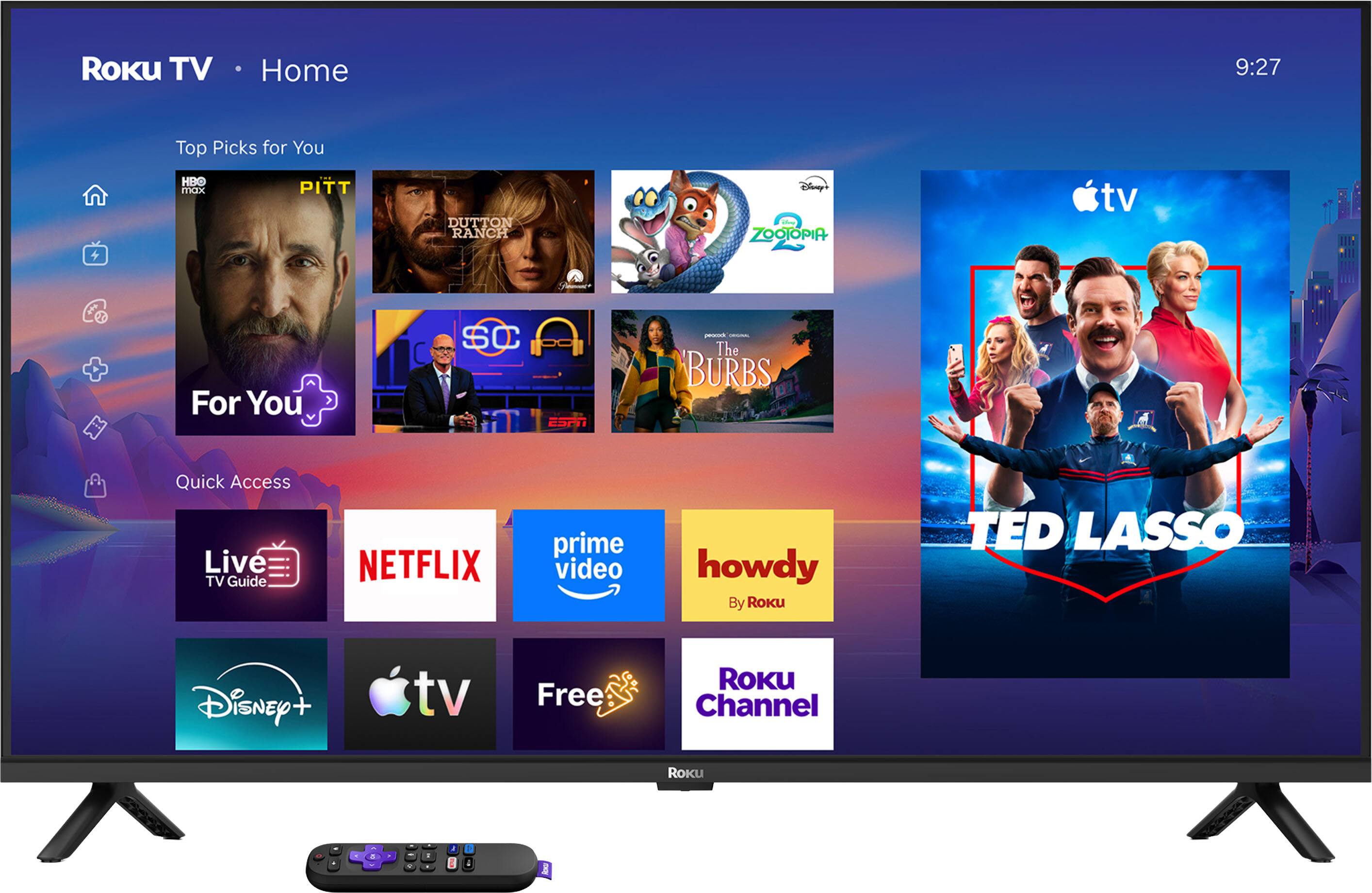 ROKU TV  
Home  
9:27  
Top Picks for You  
HBO max  
PITT  
DUTTON RANCH  
Disney ZOOTOPIA  
tv  
For You  
SC ESPN  
peocook The BURBS  
Quick Access Live TV Guide  
NETFLIX  
prime video  
howdy By Roku  
TED LASSO  
Disney  
tv  
Free  
ROKU Channel