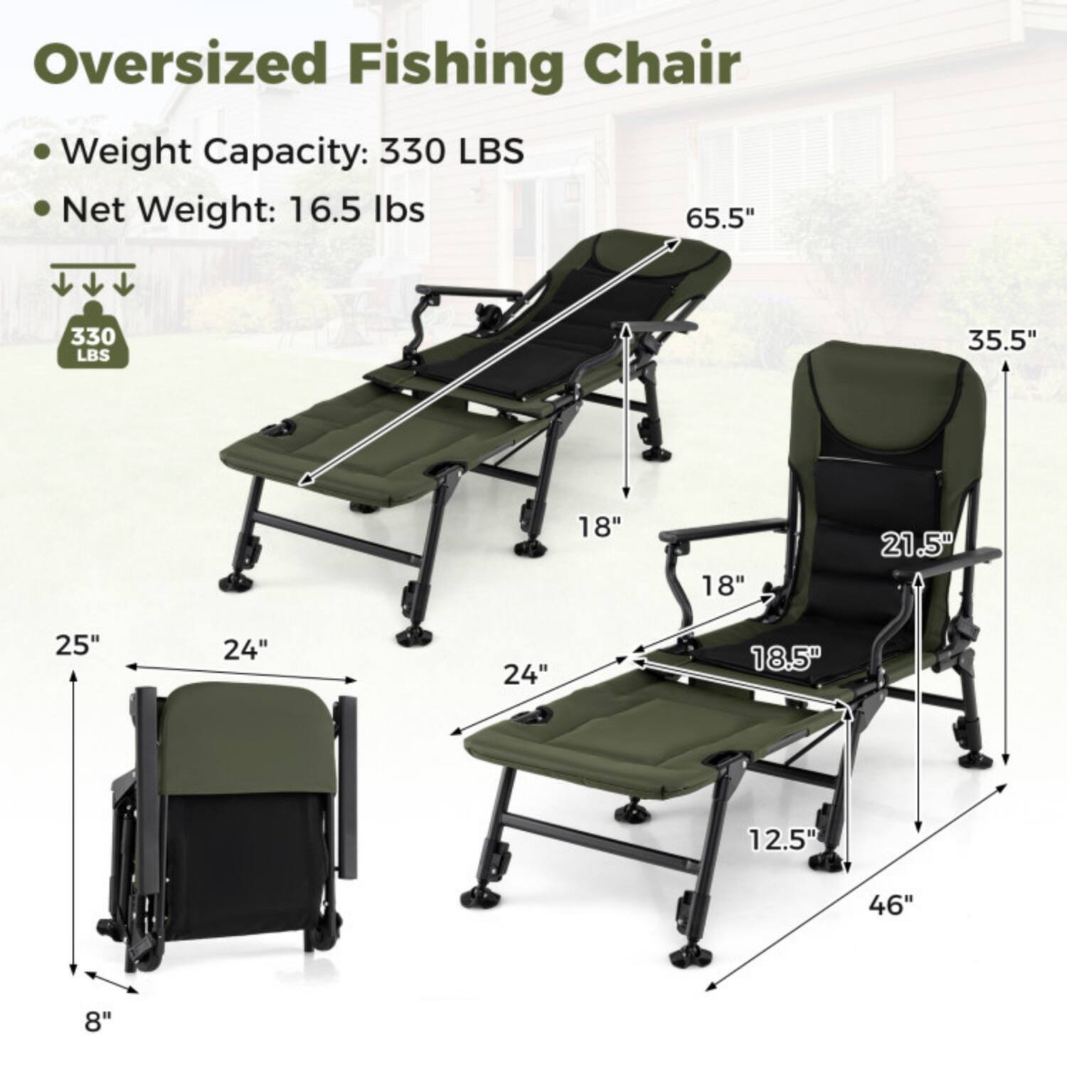 Oversized Fishing Chair

- Weight Capacity: 330 LBS
- Net Weight: 16.5 lbs

Dimensions:
- Length: 65.5"
- Height: 35.5"
- Seat Width: 18"
- Seat Depth: 21.5"
- Back Height: 18.5"
- Armrest Height: 18"
- Folded Length: 46"
- Folded Width: 24"
- Folded Height: 25"
- Base Width: 24"
- Base Height: 8"