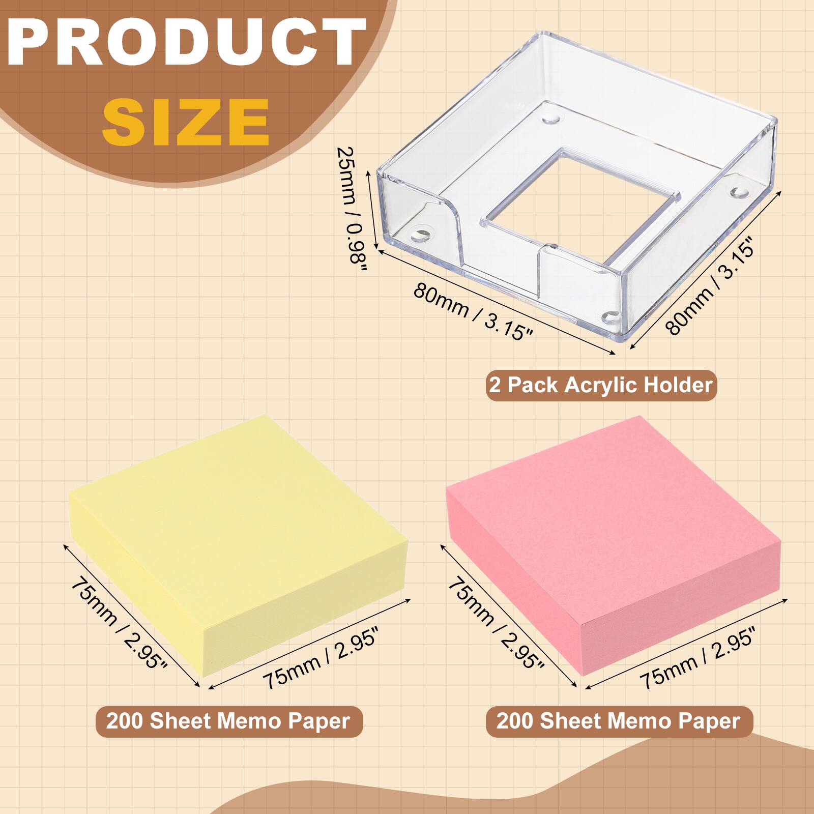 PRODUCT SIZE

25mm / 0.98"  
80mm / 3.15"  
2 Pack Acrylic Holder

75mm / 2.95"  
200 Sheet Memo Paper