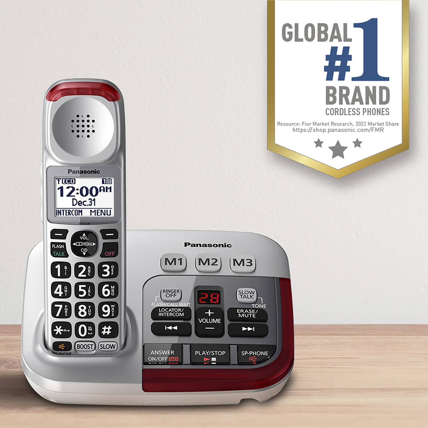 GLOBAL #1 BRAND CORDLESS PHONES  
Resource: Fiori Market Research, 2022 Market Share  
https://shop.panasonic.com/FMR  

Panasonic  
12:00 AM  
Dec.31  

INTERCOM MENU  

VOL. 0  
REDIAL  
FLASH  
CID  
TALK OFF  

1 2 3  
4 5 6  
7 8 9  
* 0 #  

BOOST  
SLOW  

Panasonic  
M1 M2 M3  

RINGER SLOW OFF  
FLASH/CALLWAIT  
LOCATION/ERASE  
INTERCOM +  
MUTE  
VOLUME  
ANSWER  
PLAY/STOP  
SP-PHONE ON/OFF  

SLOW TALK  
TONE  
ERASE/MUTE  

RINGER OFF  
FLASH/CALLWAIT  
LOCATION/INTERCOM  
VOLUME  
ANSWER ON/OFF  
PLAY/STOP  
SP-PHONE