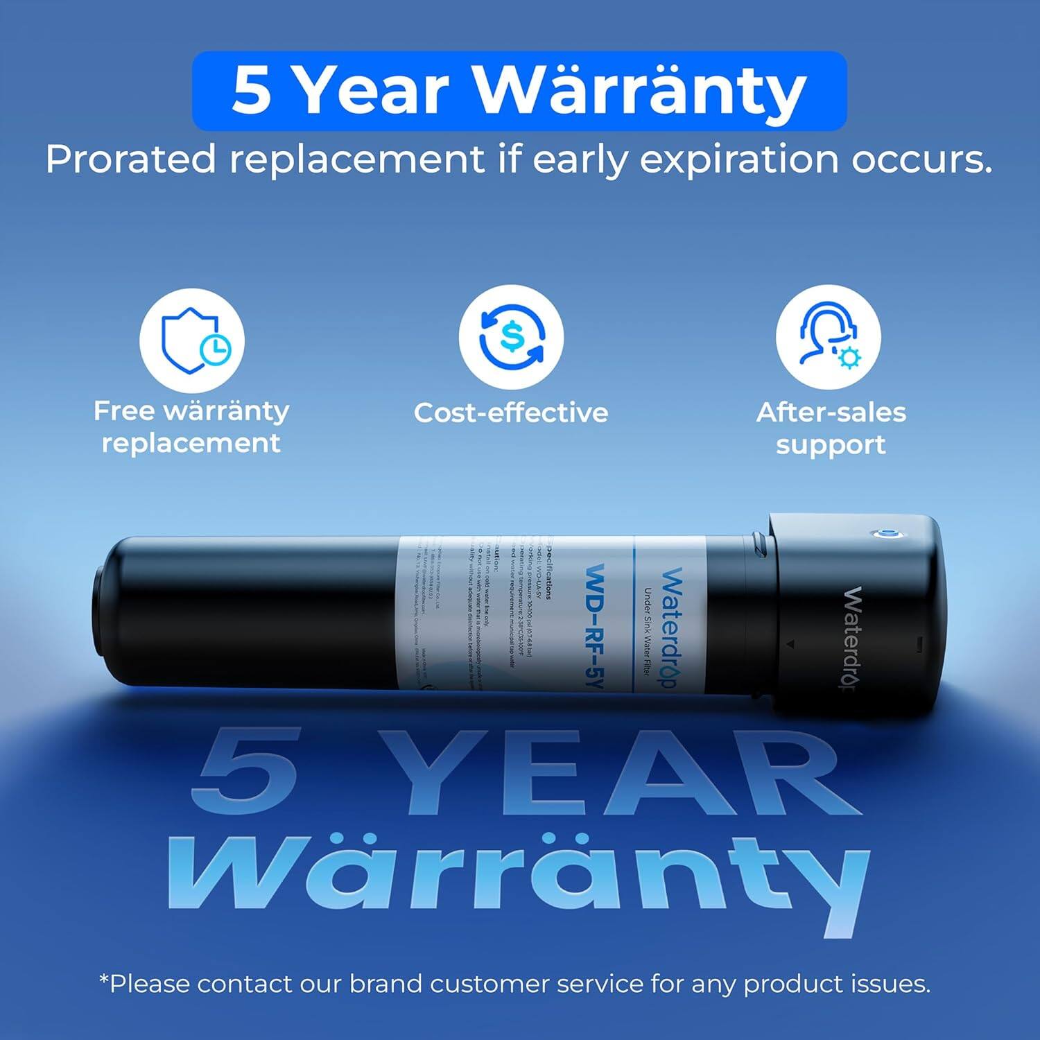 5 Year Warranty  
Prorated replacement if early expiration occurs.  
Free warranty replacement  
Cost-effective  
After-sales support  

1 WILAS  
WD-RF-5Y  
Waterdrop  
WaterTher  
5 YEAR Warranty  

*Please contact our brand customer service for any product issues.