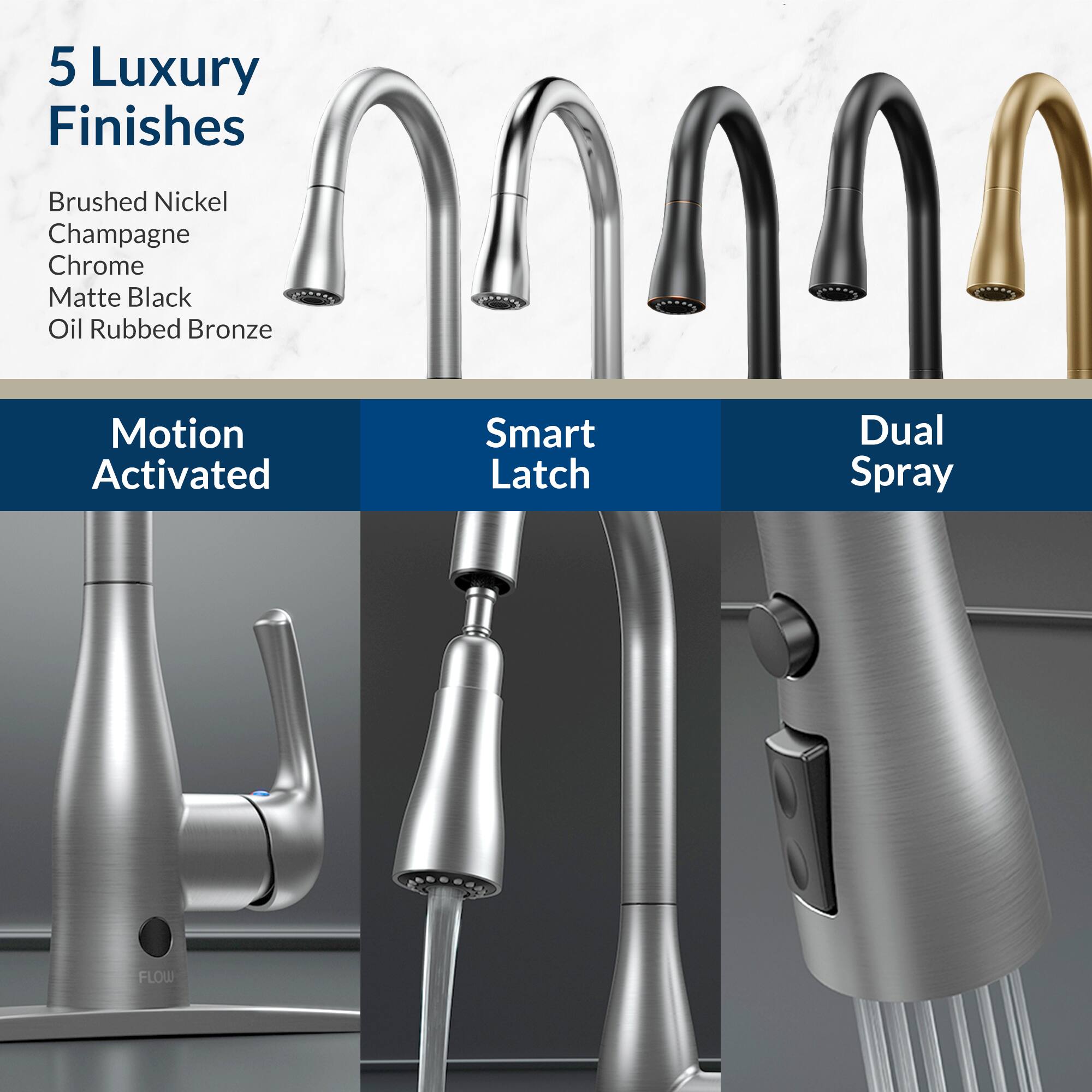 5 Luxury Finishes  
- Brushed Nickel  
- Champagne Chrome  
- Matte Black  
- Oil Rubbed Bronze  

Motion Activated  
Smart Latch  
Dual Spray