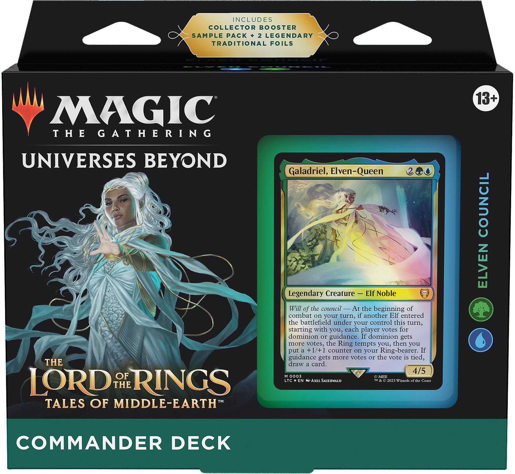 INCLUDES COLLECTOR BOOSTER SAMPLE PACK + 2 LEGENDARY TRADITIONAL FOILS

MAGIC THE GATHERING  
UNIVERSES BEYOND  
THE LORD OF THE RINGS  
TALES OF MIDDLE-EARTH

COMMANDER DECK

Galadriel, Elven-Queen  
Legendary Creature — Elf Noble  
2 (2/5)  
0003  
LTC EN - AXEL SAUERWALD  
© & ™ 2023 Wizards of the Coast

Will of the Council — At the beginning of combat on your turn, if another Elf entered the battlefield under your control this turn, starting with you, each player votes for dominion or guidance. If dominion gets more votes, the Ring tempts you, then you put a +1/+1 counter on your Ring-bearer. If guidance gets more votes or the vote is tied, draw a card.

13+