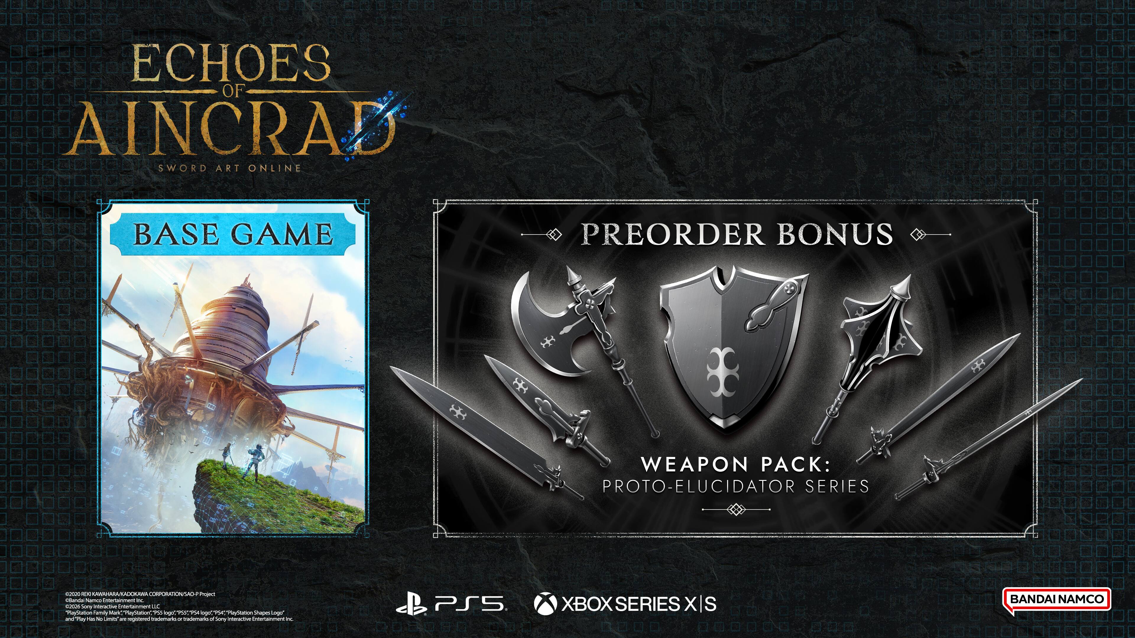 ECHOES OF AINCRAID  
SWORD ART ONLINE  

BASE GAME  

PREORDER BONUS  
WEAPON PACK: PROTO-ELUCIDATOR SERIES  

BANDAI NAMCO  

PS5  
XBOX SERIES X/S