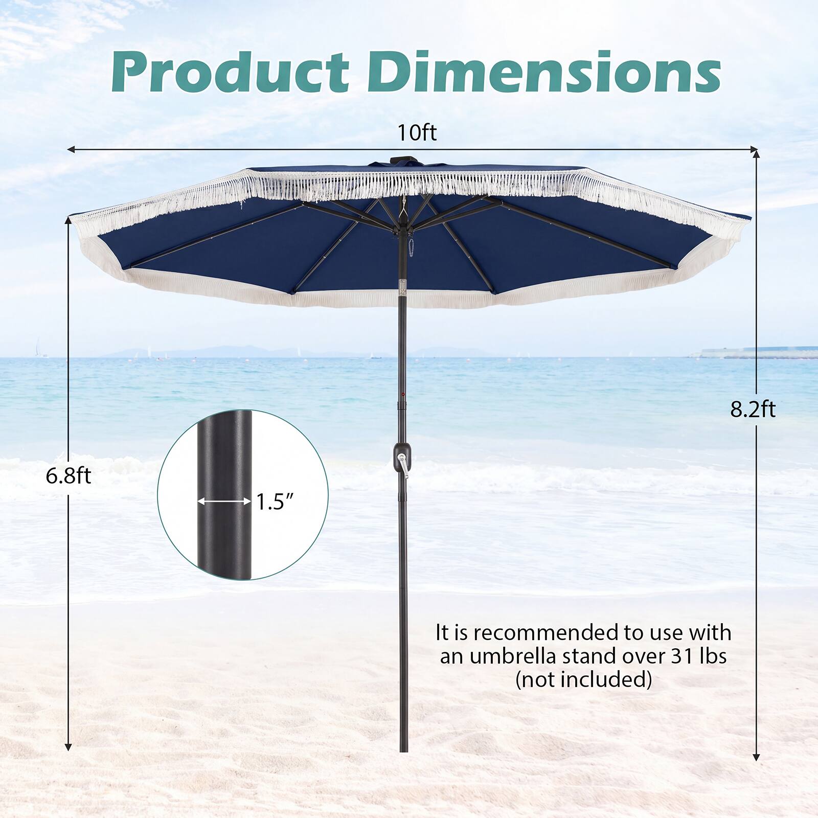 Product Dimensions  
10ft x 8.2ft x 6.8ft  
1.5"  
It is recommended to use with an umbrella stand over 31 lbs (not included)