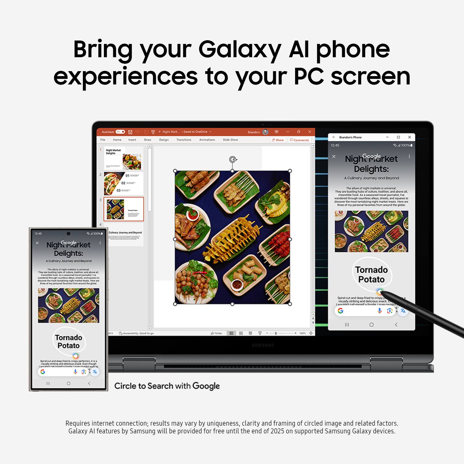 Bring your Galaxy Al phone experiences to your PC screen. Enjoy a culinary journey with Night Market Delights, featuring tantalizing dishes like Tornado Potato Spinach Eggs Benedict and more. Circle to search with Google. Requires internet connection; results may vary by uniqueness, clarity and framing of circled image and related factors. Galaxy Al features by Samsung will be provided for free until the end of 2025 on supported Samsung Galaxy devices.