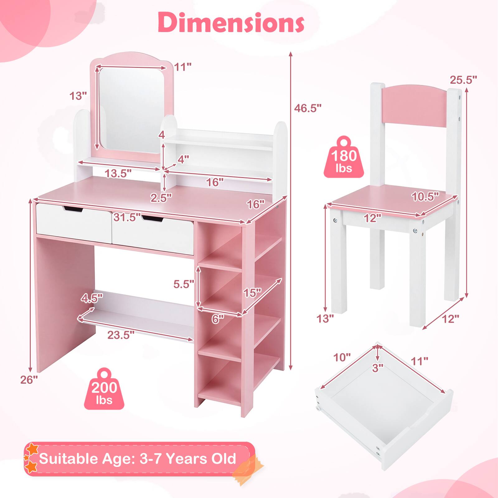 Dimensions:  
- 13" x 11" x 46.5"  
- 25.5"  
- 4" x 4"  
- 13.5" x 2.5"  
- 31.5" x 16" x 16"  
- 180 lbs  
- 12" x 10.5" x 4.5"  
- 23.5" x 5.5" x 6"  
- 15" x 13" x 12" x 26"  
- 200 lbs  
- 10" x 3" x 11"  

Suitable Age: 3-7 Years Old
