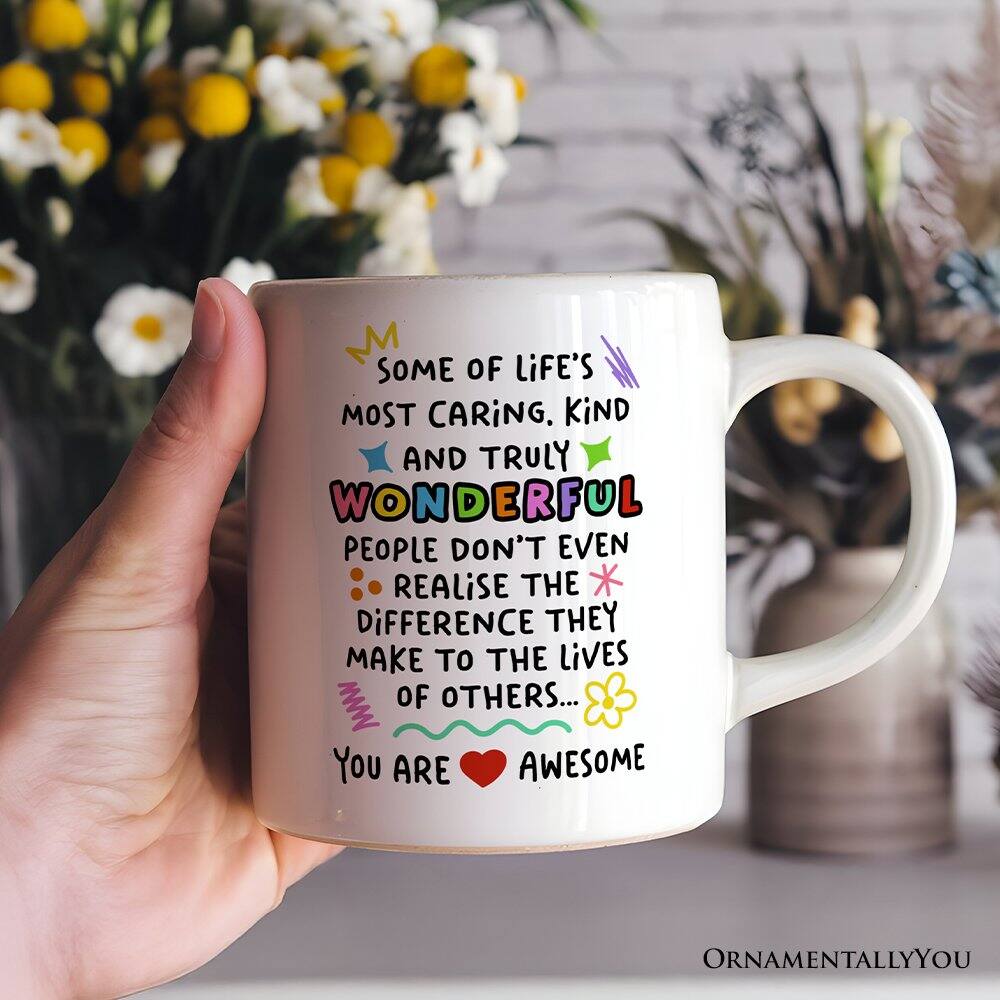 Some of life's most caring, kind and truly wonderful people don't even realise the difference they make to the lives of others... You are awesome.  
Ornamentally You