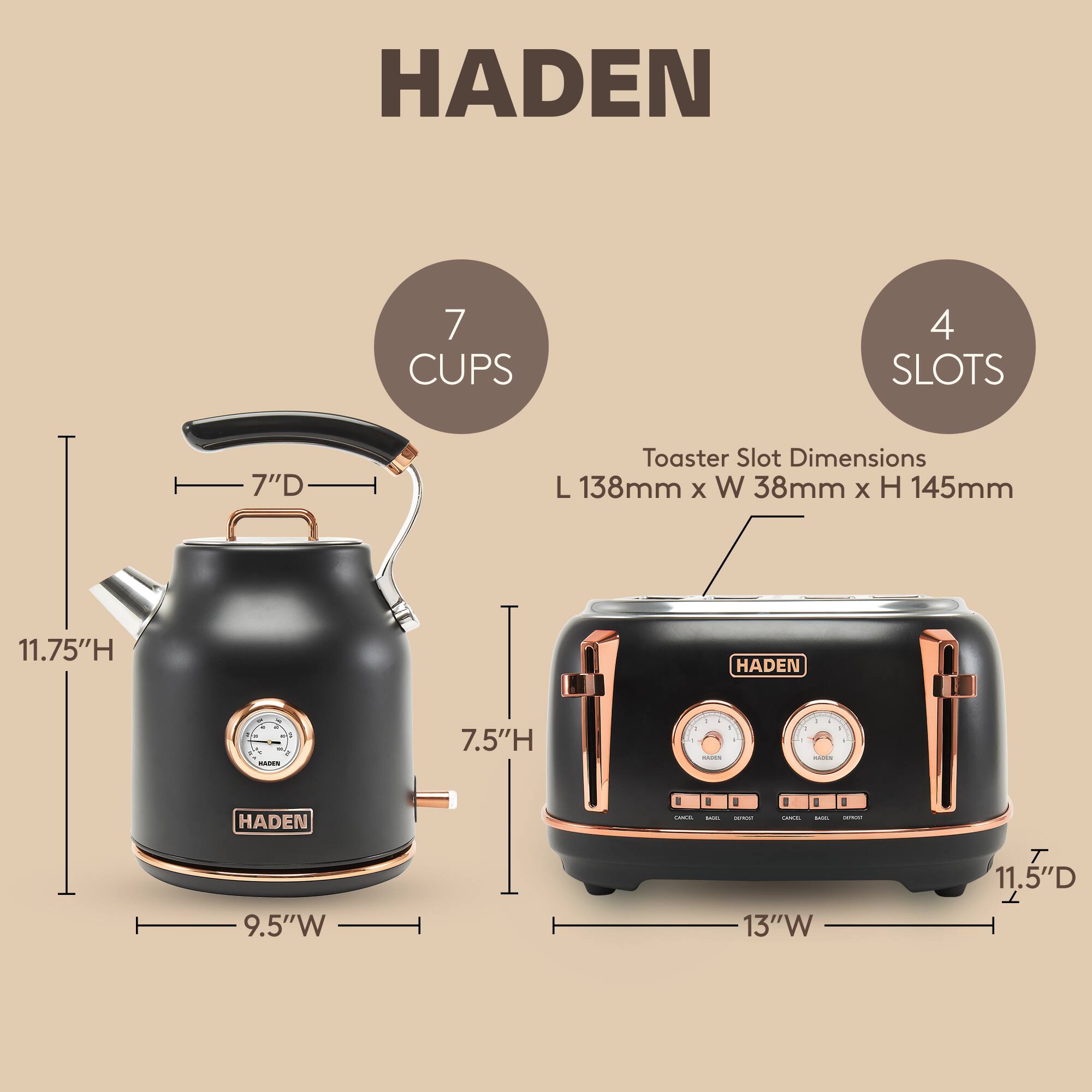 HADEN 7 CUPS 4 SLOTS 7"D Toaster Slot Dimensions L 138mm x W 38mm x H 145mm 11.75"H HADEN - 7.5"H -... - HADEN 11.5"D 9.5"W 13"W