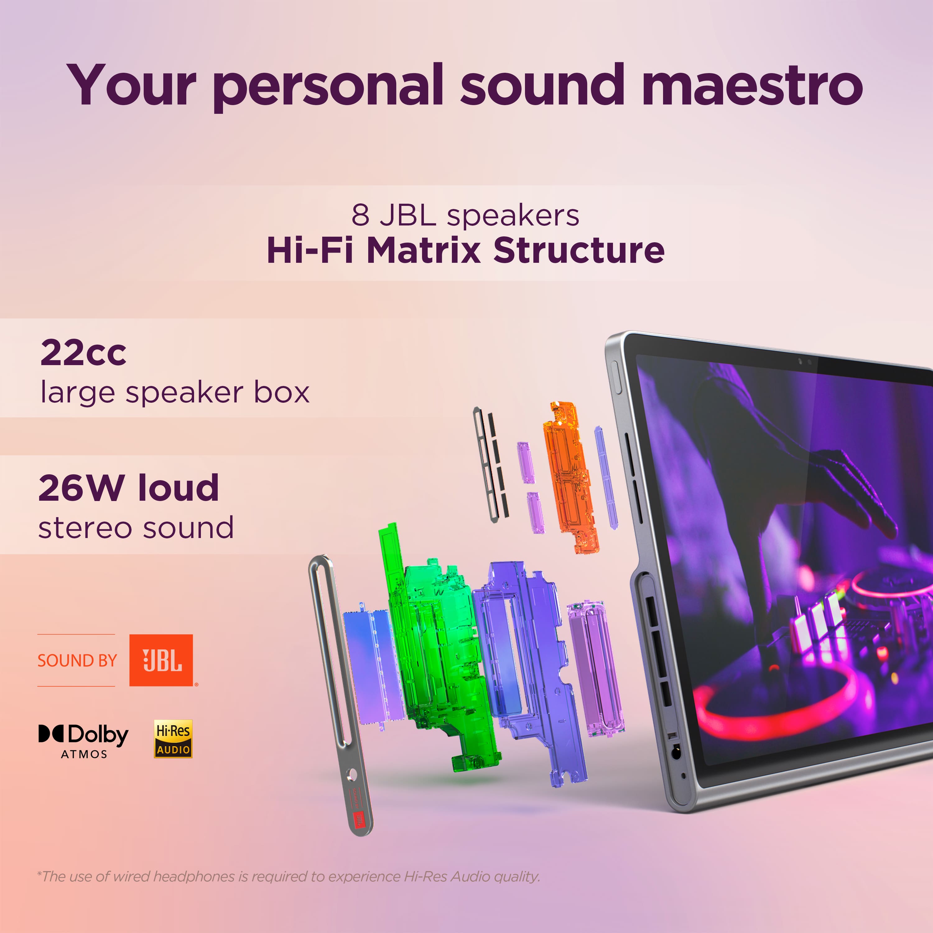 Your personal sound maestro: 8 JBL speakers with Hi-Fi Matrix Structure. 22cc large speaker box and 26W loud stereo sound. Sound by JBL: Dolby ATMOS Hi-Res Audio.