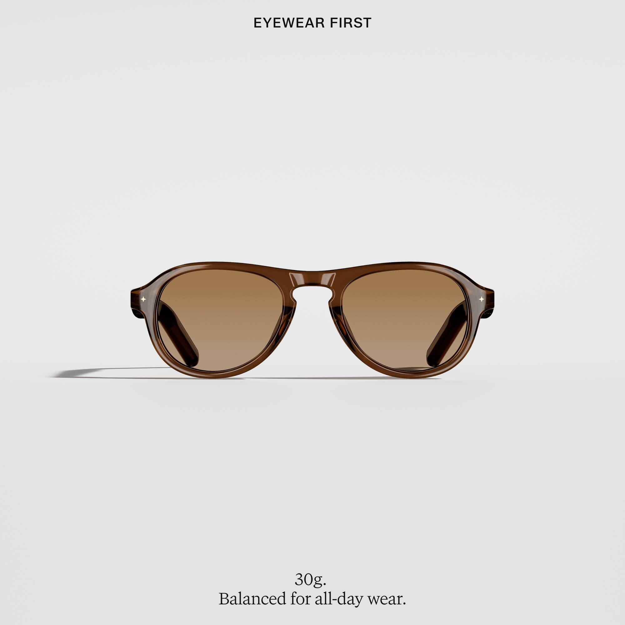 EYEWEAR FIRST

30g, Balanced for all-day wear.