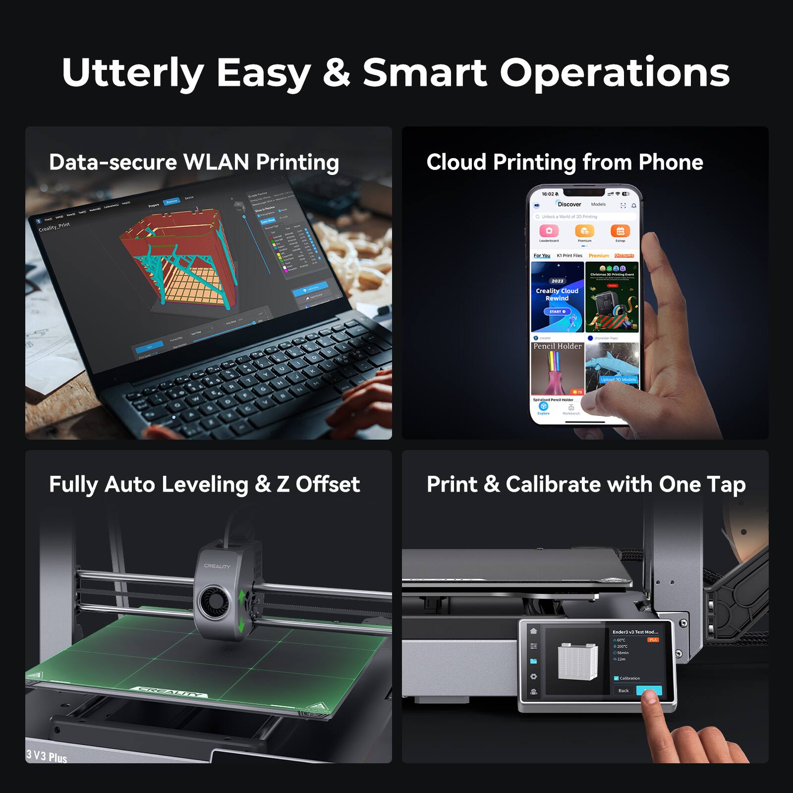 Utterly Easy & Smart Operations:

1. Data-secure WLAN Printing
2. Cloud Printing from Phone
3. Fully Auto Leveling & Z Offset
4. Print & Calibrate with One Tap
5. Creality 3D Printer

The image features a laptop, a cell phone, and a 3D printer, showcasing the different operations that can be performed with these devices. The text highlights the ease and smartness of these operations, with data security, cloud printing, and auto leveling being some of the key features. The image also emphasizes the convenience of using a single tap to print and calibrate with the 3D printer.