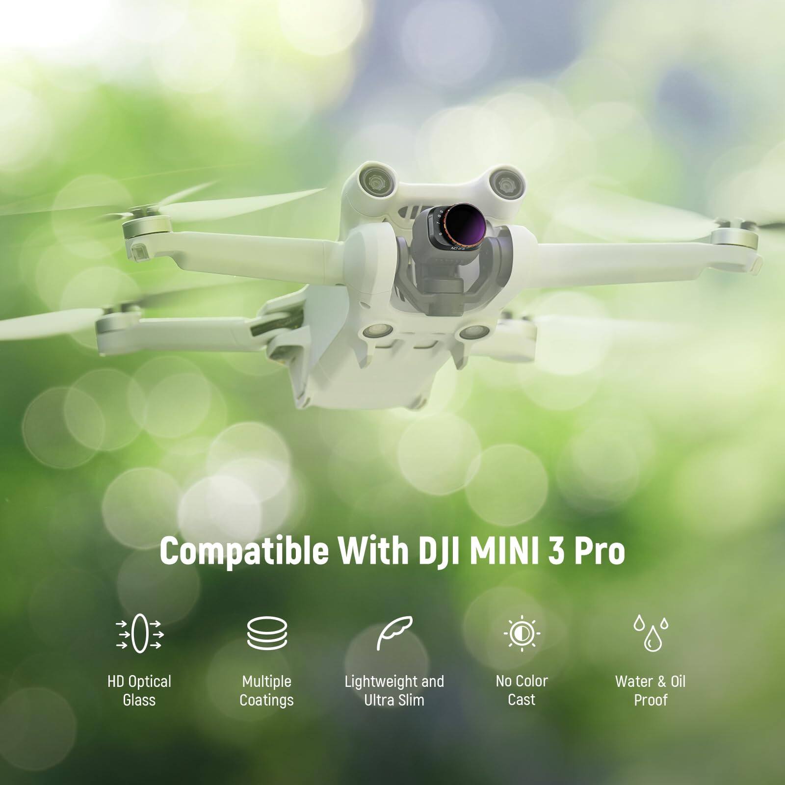 Compatible With DJI MINI 3 Pro  
HD Optical Glass  
Multiple Coatings  
Lightweight and Ultra Slim  
No Color Cast  
Water & Oil Proof