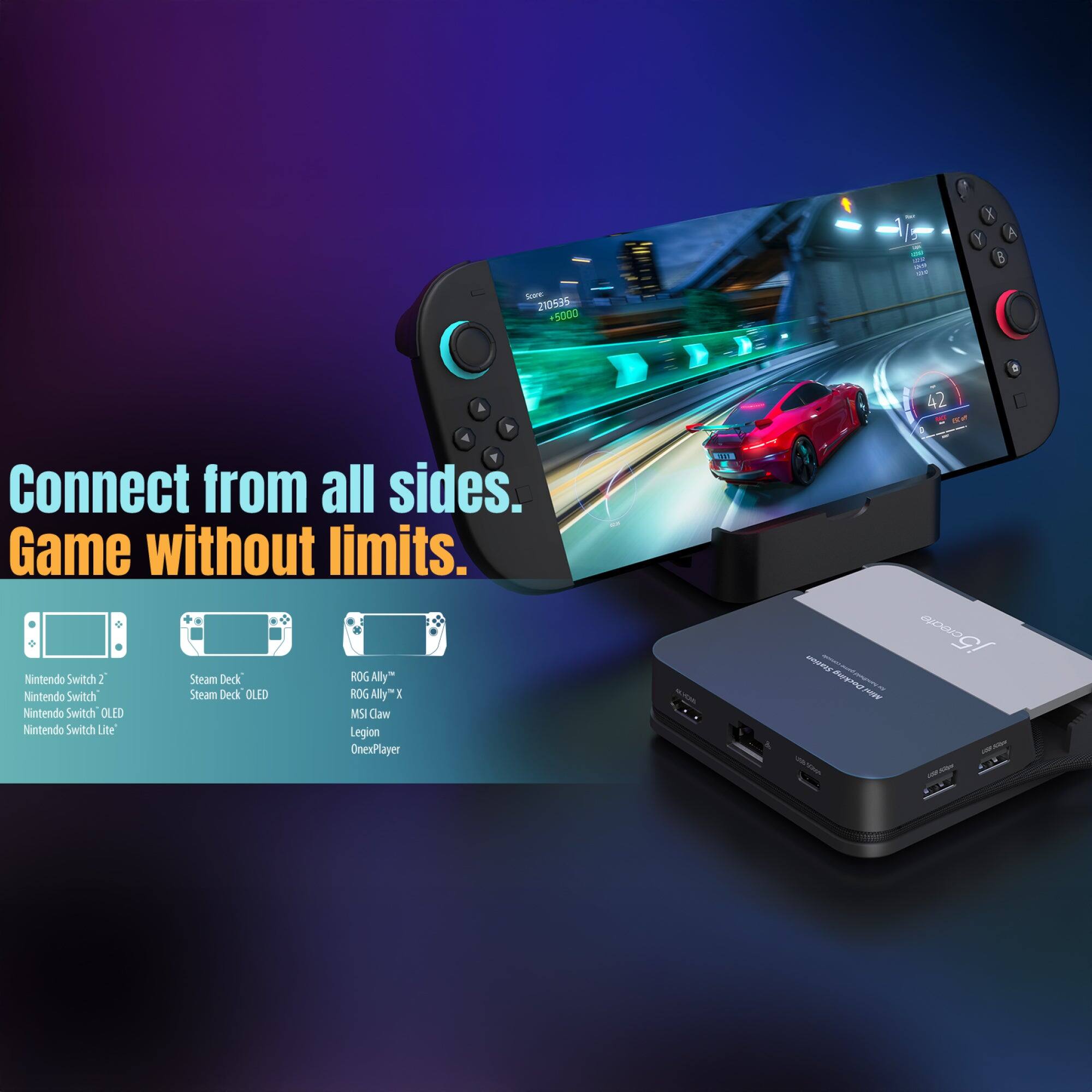 Scare 210535 +5000  
100   sor  
A  
42  
Connect from all sides. Game without limits.  
Nintendo Switch 2  
Steam Deck  
ROG Ally  
Nintendo Switch OLED  
MSI Claw  
Nintendo Switch Lite  
Legion OnexPlayer  
OLL  
j5create create Station - Docking PAW AN