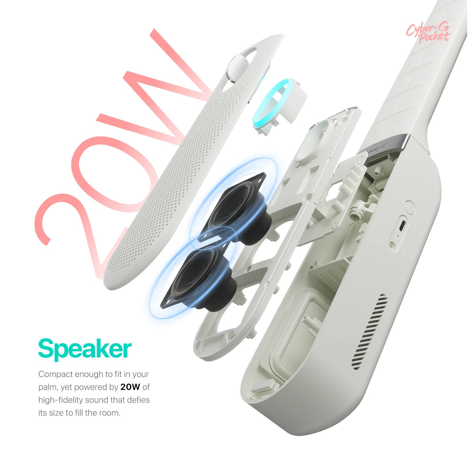 20W Speaker Compact enough to fit in your palm, yet powered by 20W of high-fidelity sound that defies its size to fill the room.

Cyber~! G Pocket
