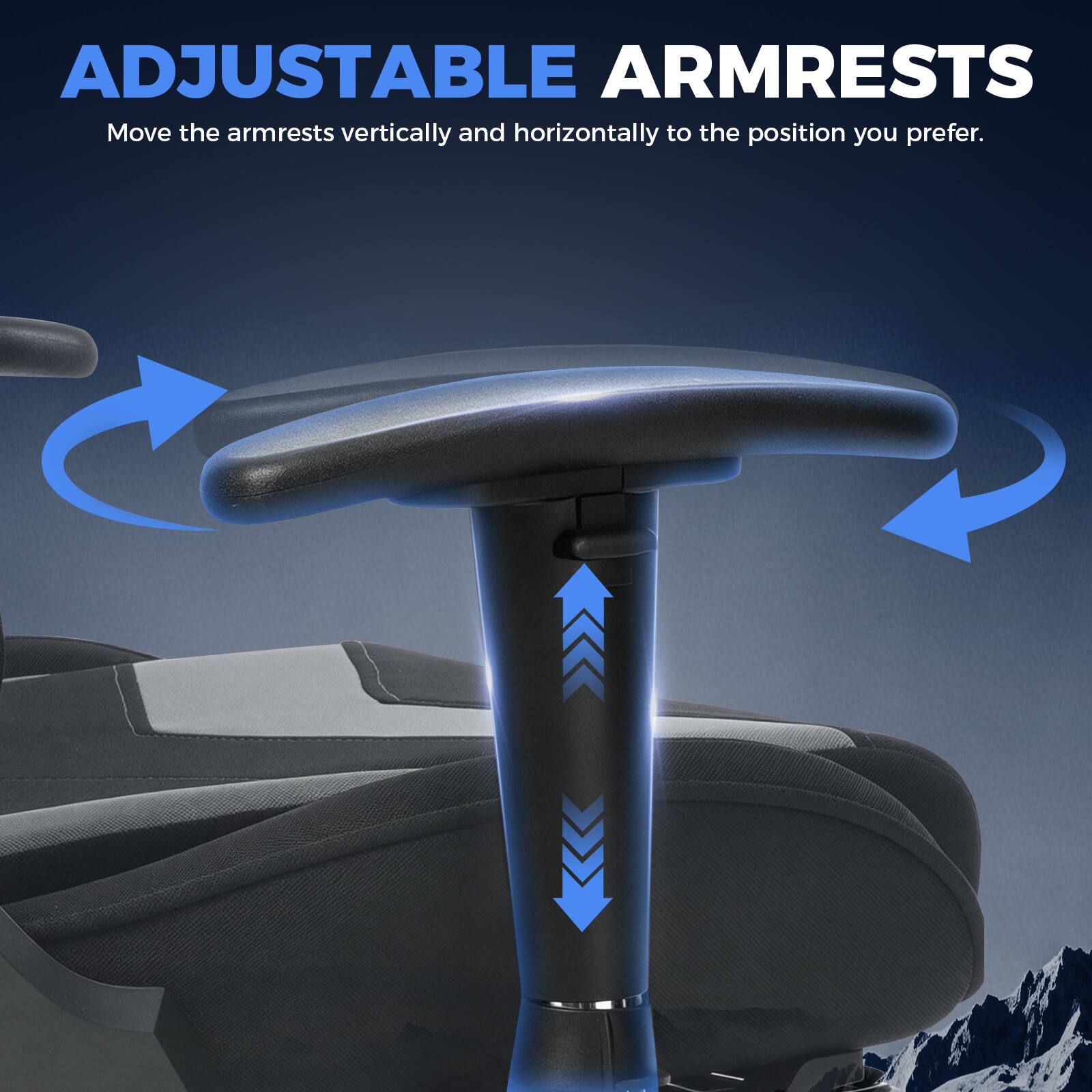 ADJUSTABLE ARMRESTS  
Move the armrests vertically and horizontally to the position you prefer.