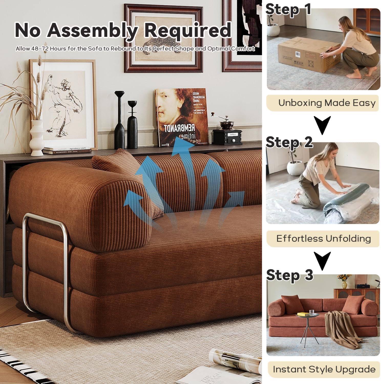 **No Assembly Required**  
Allow 48-72 Hours for the Sofa to Rebound to its Perfect Shape and Optimal Comfort

---

**Step 1**  
Unboxing Made Easy

**Step 2**  
Effortless Unfolding

**Step 3**  
Instant Style Upgrade