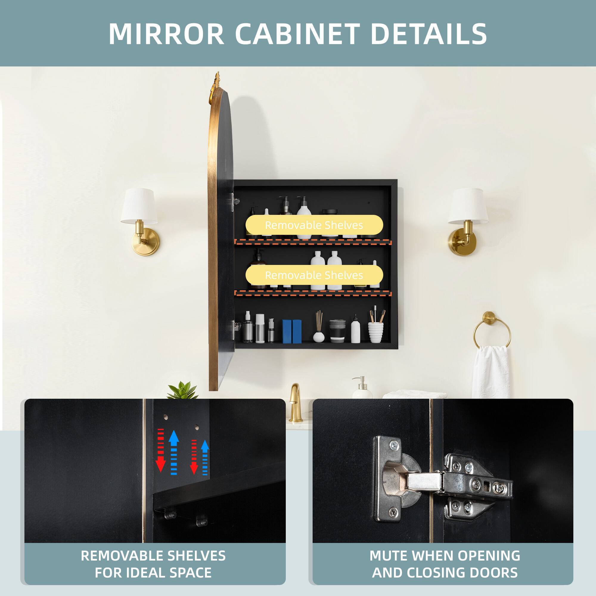 MIRROR CABINET DETAILS

- Removable Shelves
- Removable Shelves

REMOVABLE SHELVES FOR IDEAL SPACE

MUTE WHEN OPENING AND CLOSING DOORS