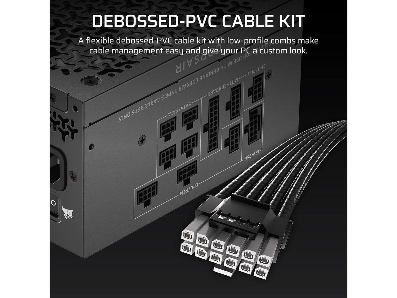 DEBOSSED-PVC CABLE KIT

A flexible debossed-PVC cable kit with low-profile combs make cable management easy and give your PC a custom look.

CORSAIR GENUINE WITH USE CPU/PCle CORSAIR MOTHERBOARD 5 TYPE CABLE ONLY SETS SATA/PATA 9x2-AI O CPU/PCle