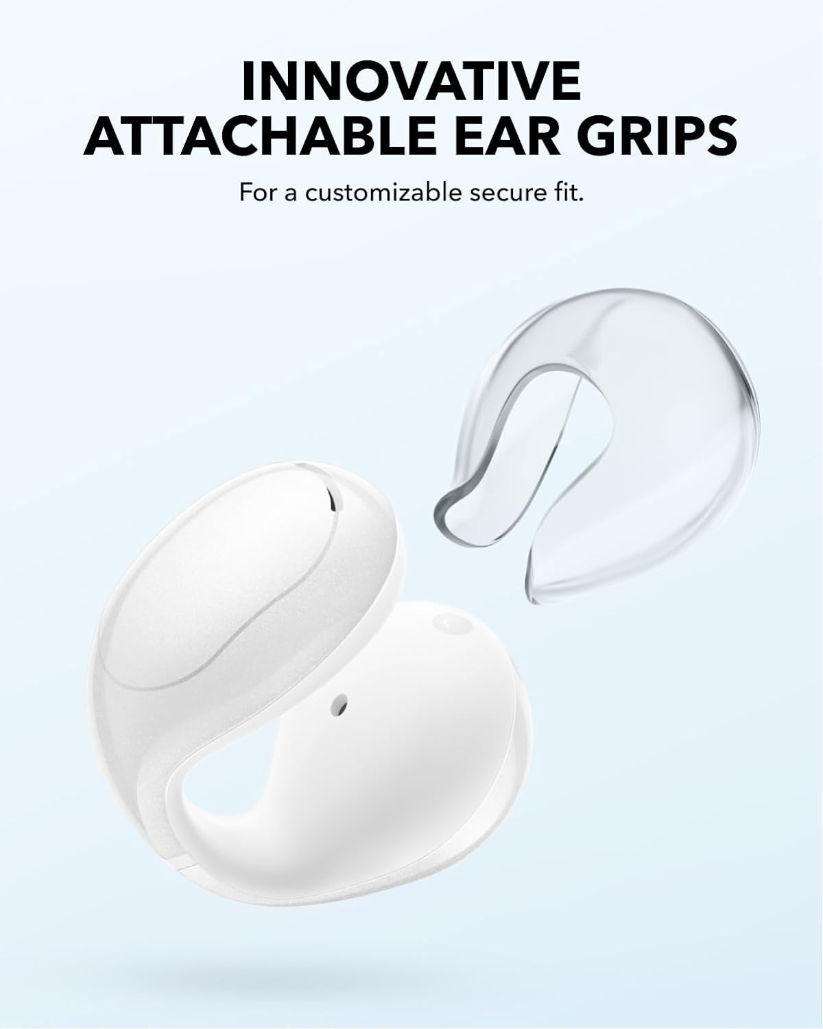 INNOVATIVE ATTACHABLE EAR GRIPS  
For a customizable secure fit.