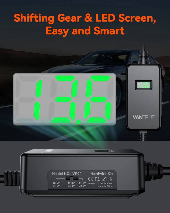 Shifting Gear & LED Screen, Easy and Smart

136 VANTRUE Model NO.: VP04

Hardwire Kit
CE FC RoHS

Input: 12.4V 12.0V 11.6V 24.4V 24.0V 23.6V

Output: DC 5V 2500mA

Made in China