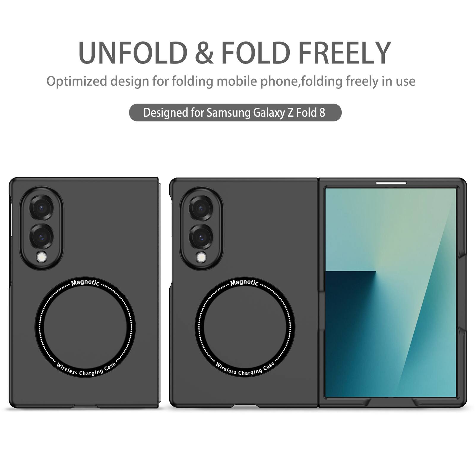 UNFOLD & FOLD FREELY  
Optimized design for folding mobile phone, folding freely in use  
Designed for Samsung Galaxy Z Fold 8  
Magnetic Wireless Charging Case