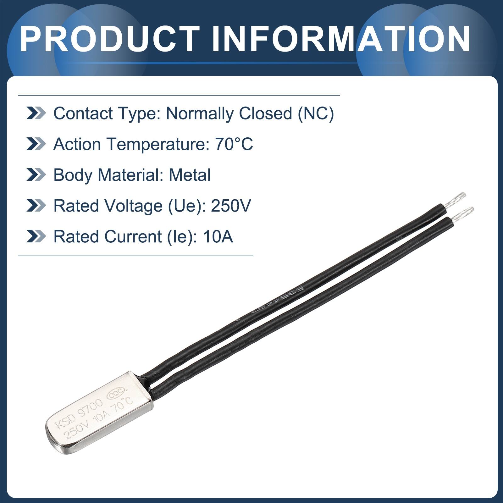 PRODUCT INFORMATION

- Contact Type: Normally Closed (NC)
- Action Temperature: 70°C
- Body Material: Metal
- Rated Voltage (Ue): 250V
- Rated Current (le): 10A

COC 70 C 9700 10A KSD 250V
