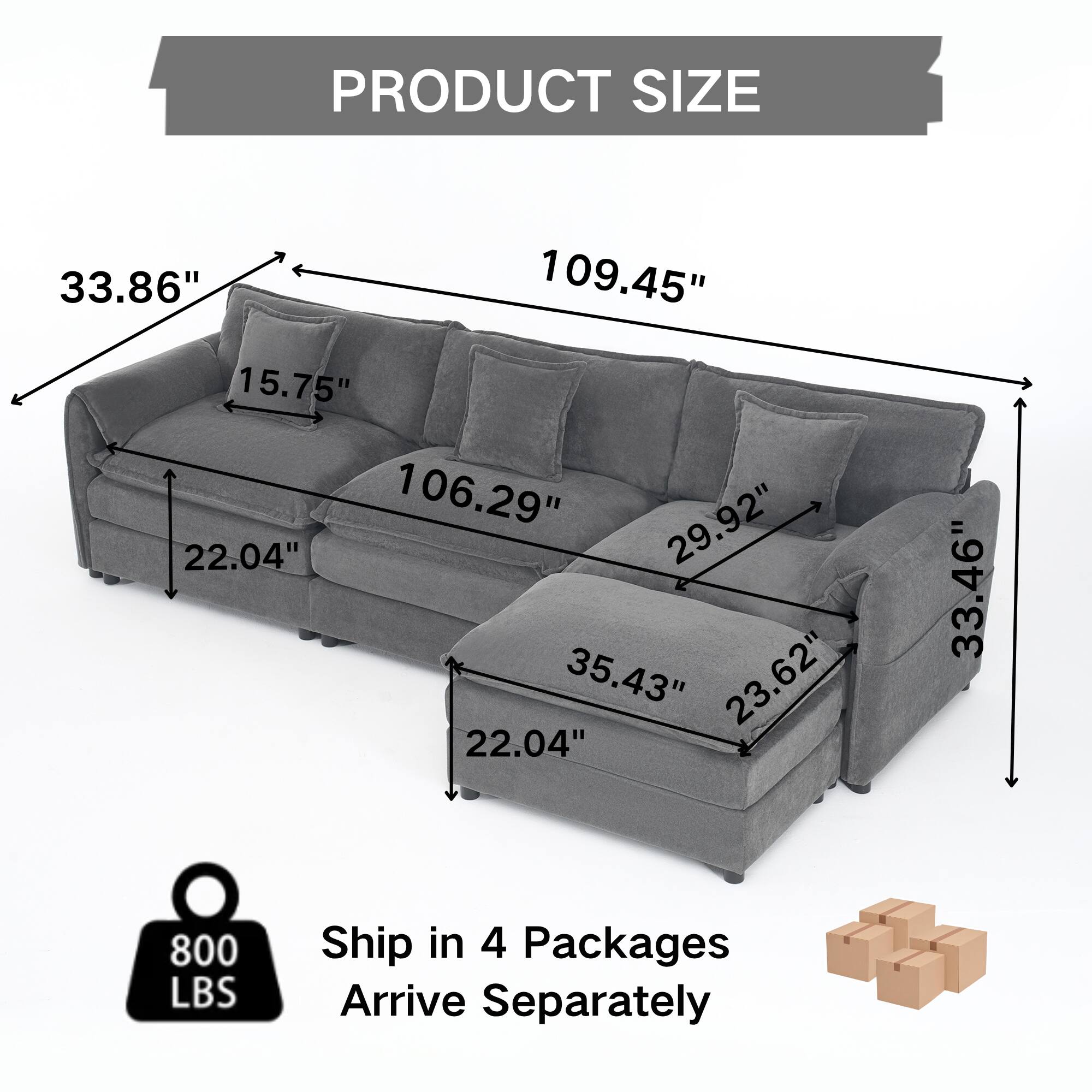 PRODUCT SIZE  
33.86" 109.45" 15.75" 106.29" 29.92" 22.04" 35.43" 23.62" 22.04" 33.46"  
800 LBS  
Ship in 4 Packages  
Arrive Separately