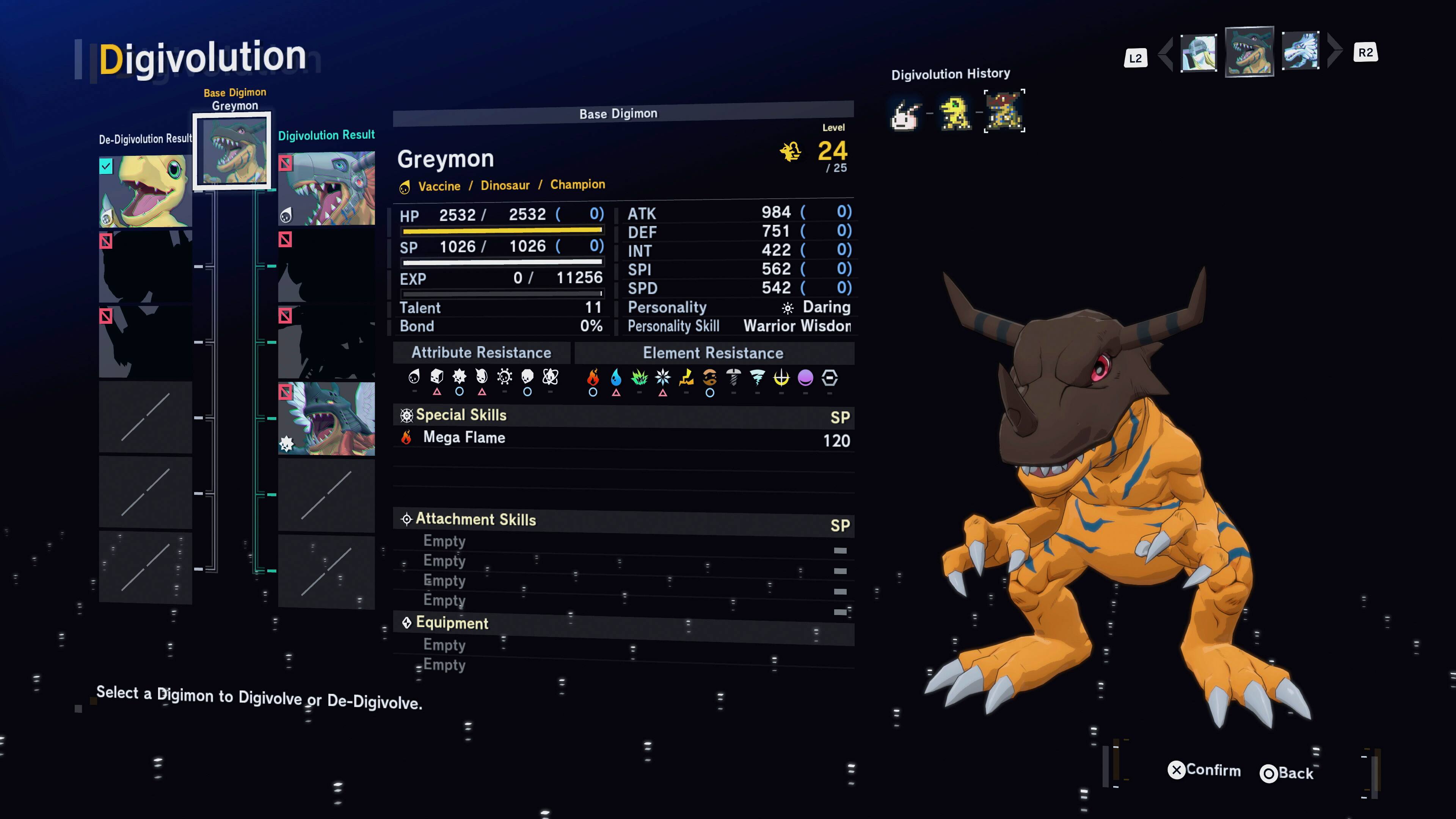 Digivolution Base Digimon Greymon Base Digimon Level Result Digivolution Result De-Digivolution 24 Greymon / 25 Vaccine / Dinosaur / Champion HP 2532 / 2532 (0) ATK 984 (0) DEF 751 (0) SP 1026 (0) INT 422 (0) SPI 562 (0) EXP 0 / 11256 SPD 542 (0) Talent 11 Personality Daring Bond 0% Personality Skill Warrior Wisdon Attribute Resistance Element Resistance Digivolution History L2 R2 A Special Skills Mega Flame SP 120 Attachment Skills Empty Empty Empty Empty Equipment Empty Empty Select a Digimon to Digivolve or De-Digivolve. SP x Confirm Back