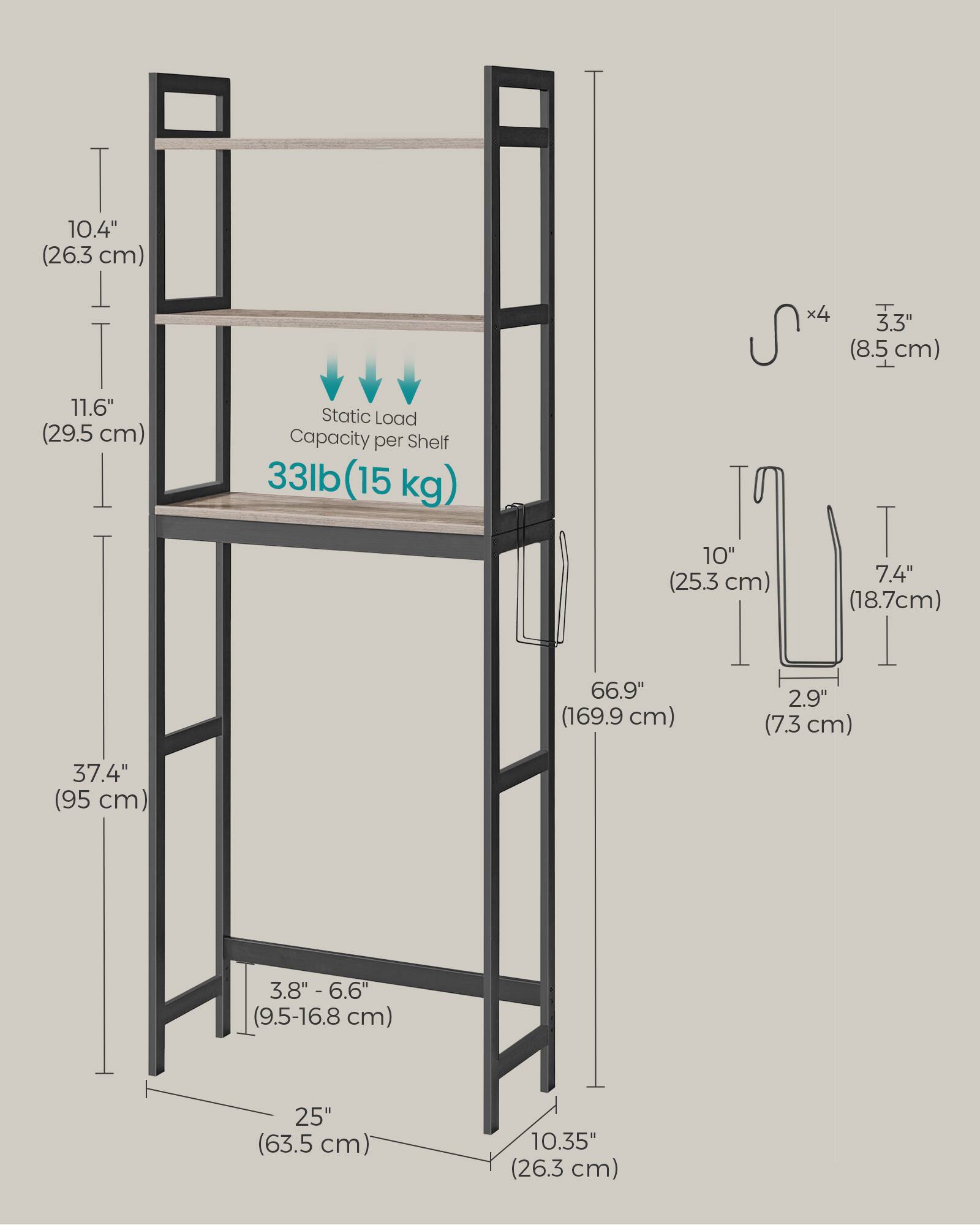- 10.4" (26.3 cm)
- 11.6" (29.5 cm)
- 37.4" (95 cm)
- Static Load Capacity per Shelf: 33lb (15 kg) x4
- 3.3" (8.5 cm)
- 10" (25.3 cm)
- 7.4" (18.7 cm)
- 66.9" (169.9 cm)
- 2.9" (7.3 cm)
- 3.8" - 6.6" (9.5-16.8 cm)
- 25" (63.5 cm)
- 10.35" (26.3 cm)
