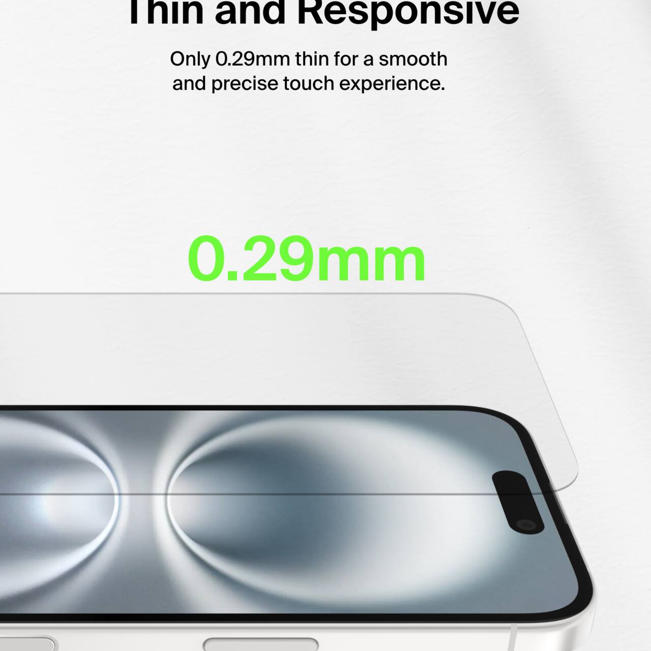 Thin and Responsive  
Only 0.29mm thin for a smooth and precise touch experience.  
0.29mm