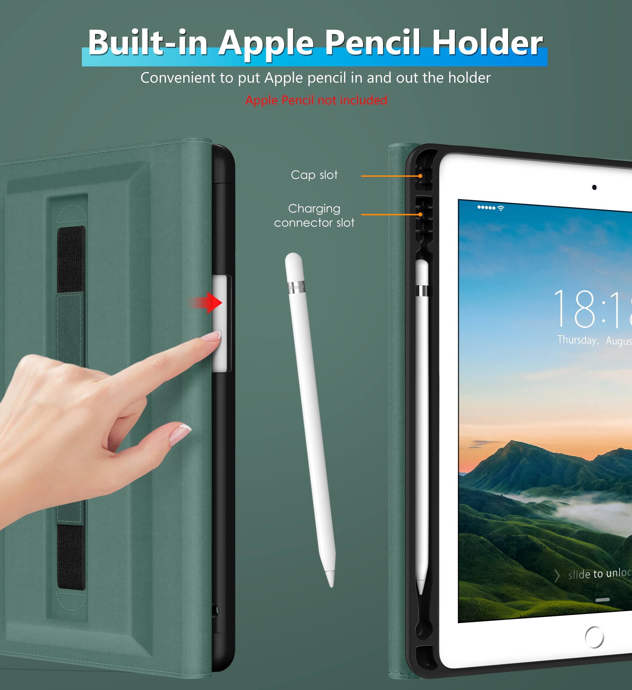 Built-in Apple Pencil Holder  
Convenient to put Apple pencil in and out the holder  
Apple Pencil not included  

Cap slot  
Charging connector slot  

18:18  
Thursday, August  
slide to unlock