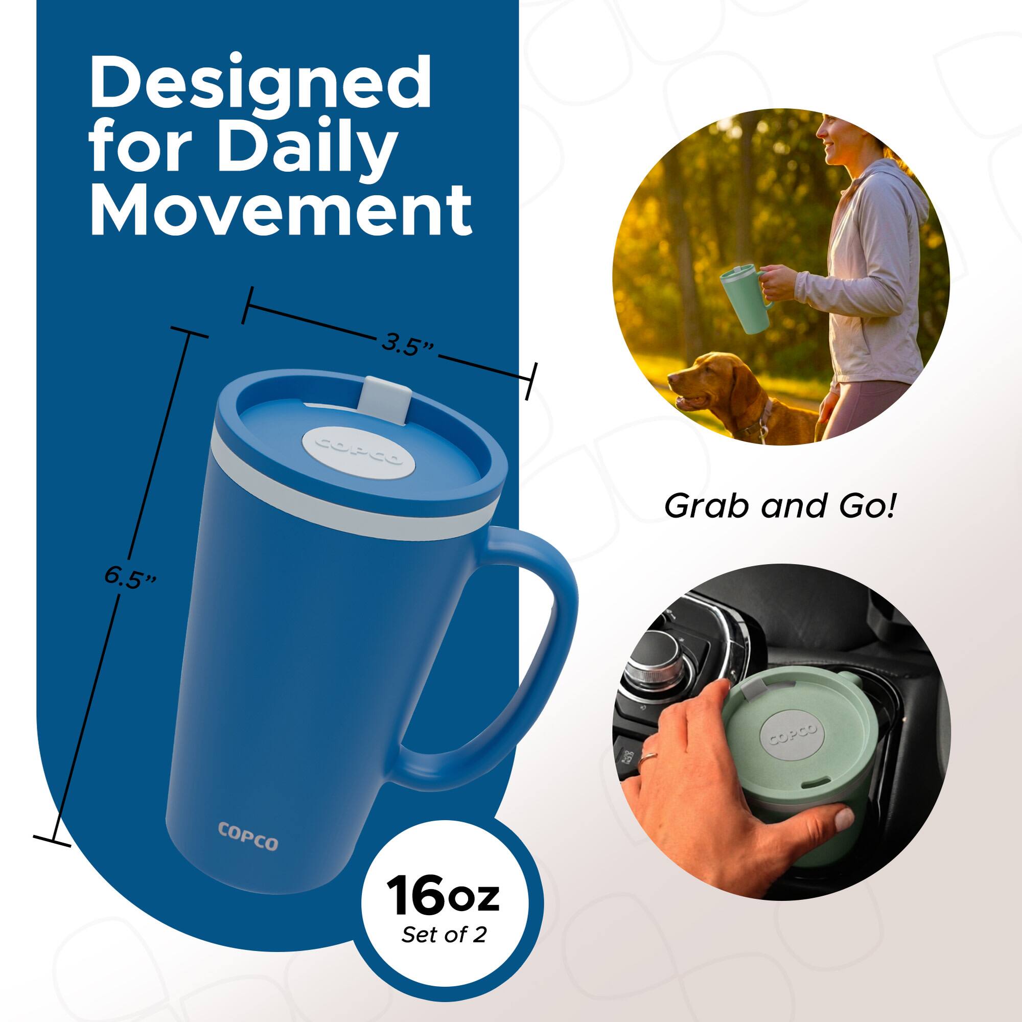 Designed for Daily Movement  
3.5"  
6.5"  
P5O CO  
16oz Set of 2  
Grab and Go!