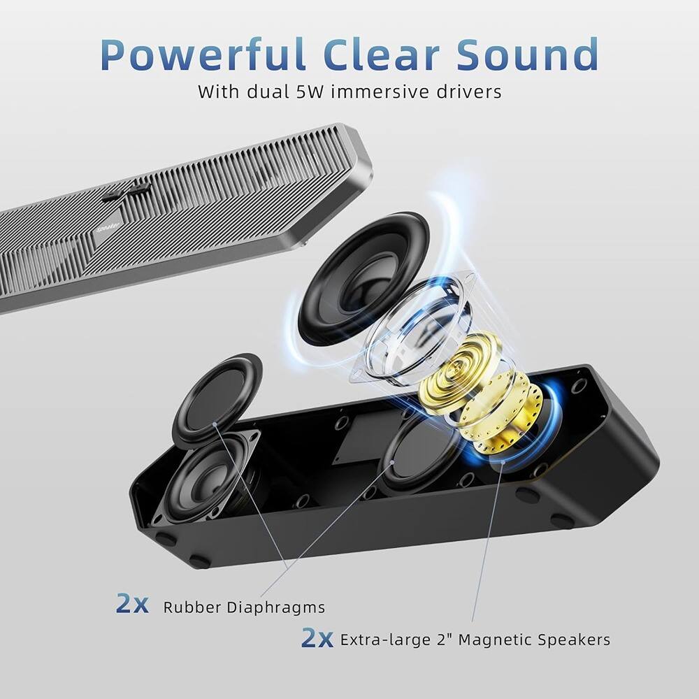 Powerful Clear Sound  
With dual 5W immersive drivers  

2x Rubber Diaphragms  
2x Extra-large 2" Magnetic Speakers