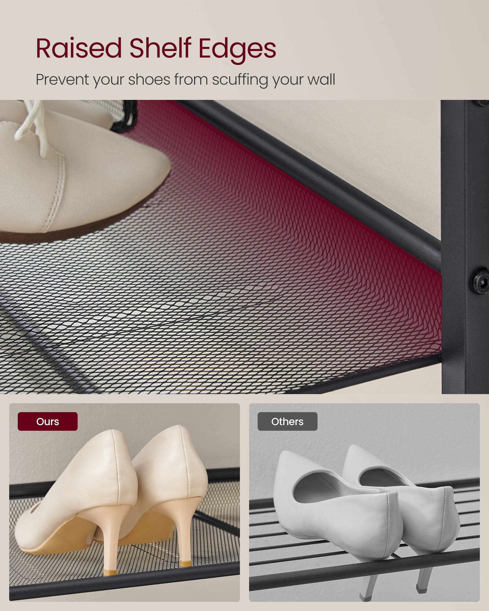 Raised Shelf Edges  
Prevent your shoes from scuffing your wall  

Ours  
Others