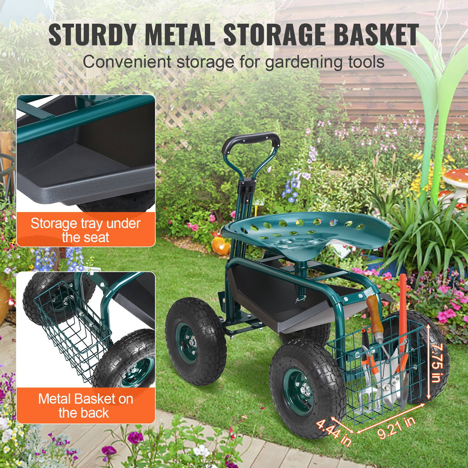 STURDY METAL STORAGE BASKET
Convenient storage for gardening tools
Storage tray under the seat
Metal Basket on the back
4.44 in
7.75 in
9.21 in