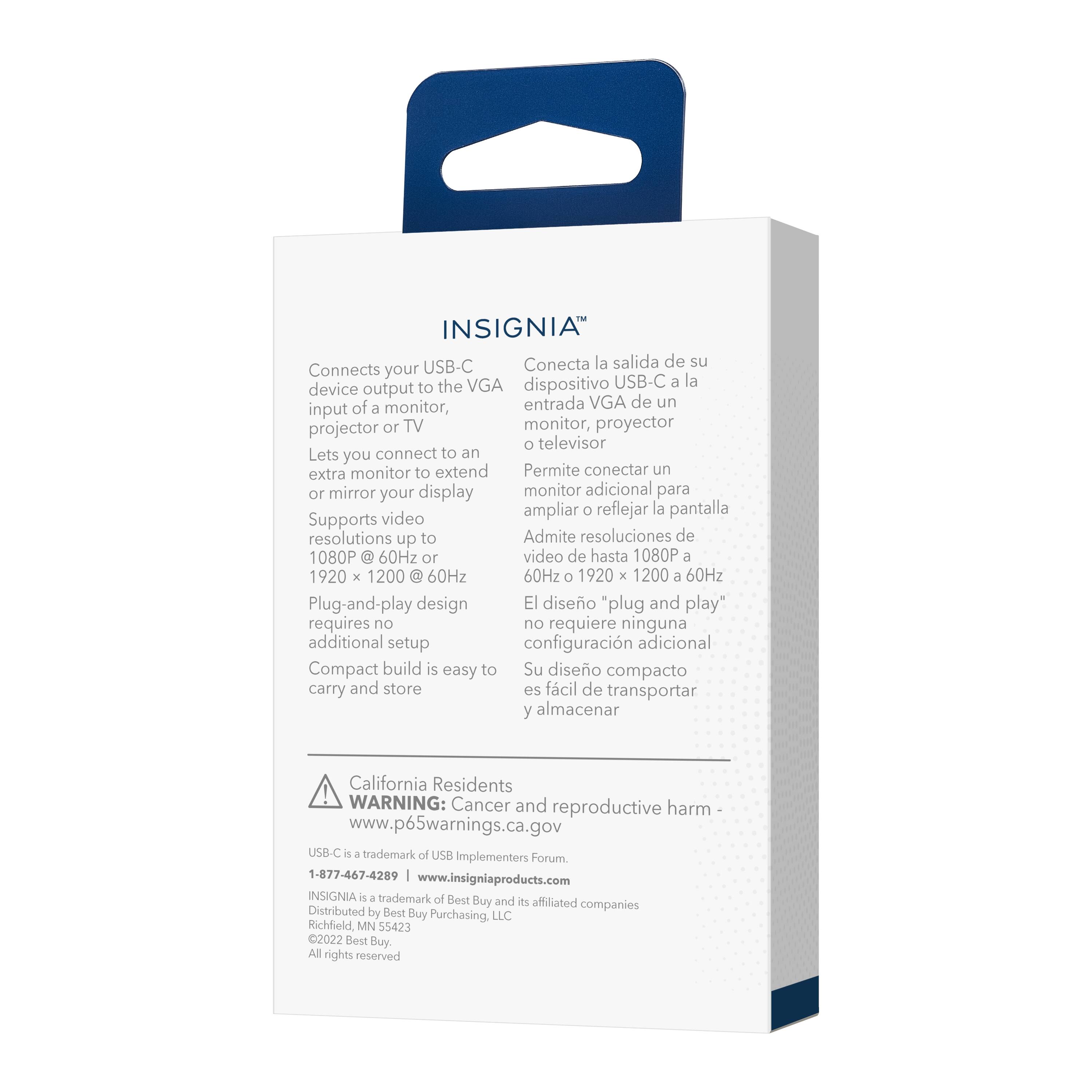 INSIGNIA USB-C Conecta la salida de su dispositivo USB-C a la entrada VGA de un monitor, proyector o televisor. Permite conectar un monitor adicional para ampliar o reflejar la pantalla. Supports video resolutions up to 1080p a 1920 x 1200 a 60Hz. El diseo "plug and play" no requiere ninguna configuracion adicional. Su diseo compacto es fcil de transportar y almacenar. California Residents! WARNING: Cancer and reproductive harm. www.p65warnings.ca.gov. USB-C es una marca registrada de USB Implementers Forum. 1-877-467-4289. [www.insigniaproducts.com](http://www.insigniaproducts.com). INSIGNIA es una marca registrada de Best Buy y sus afiliadas. Distribuido por Best Buy Purchasing LLC. Richfield.